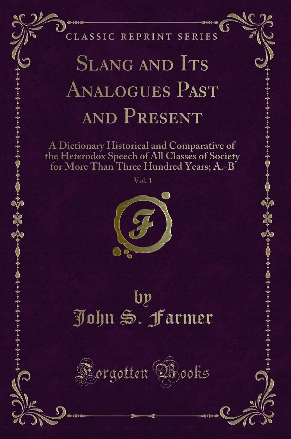 Slang and Its Analogues Past and Present, Vol. 1: A Dictionary Historical and Comparative of the Heterodox Speech of All Classes of Society for More Than Three Hundred Years; A.-B (Classic Reprint)