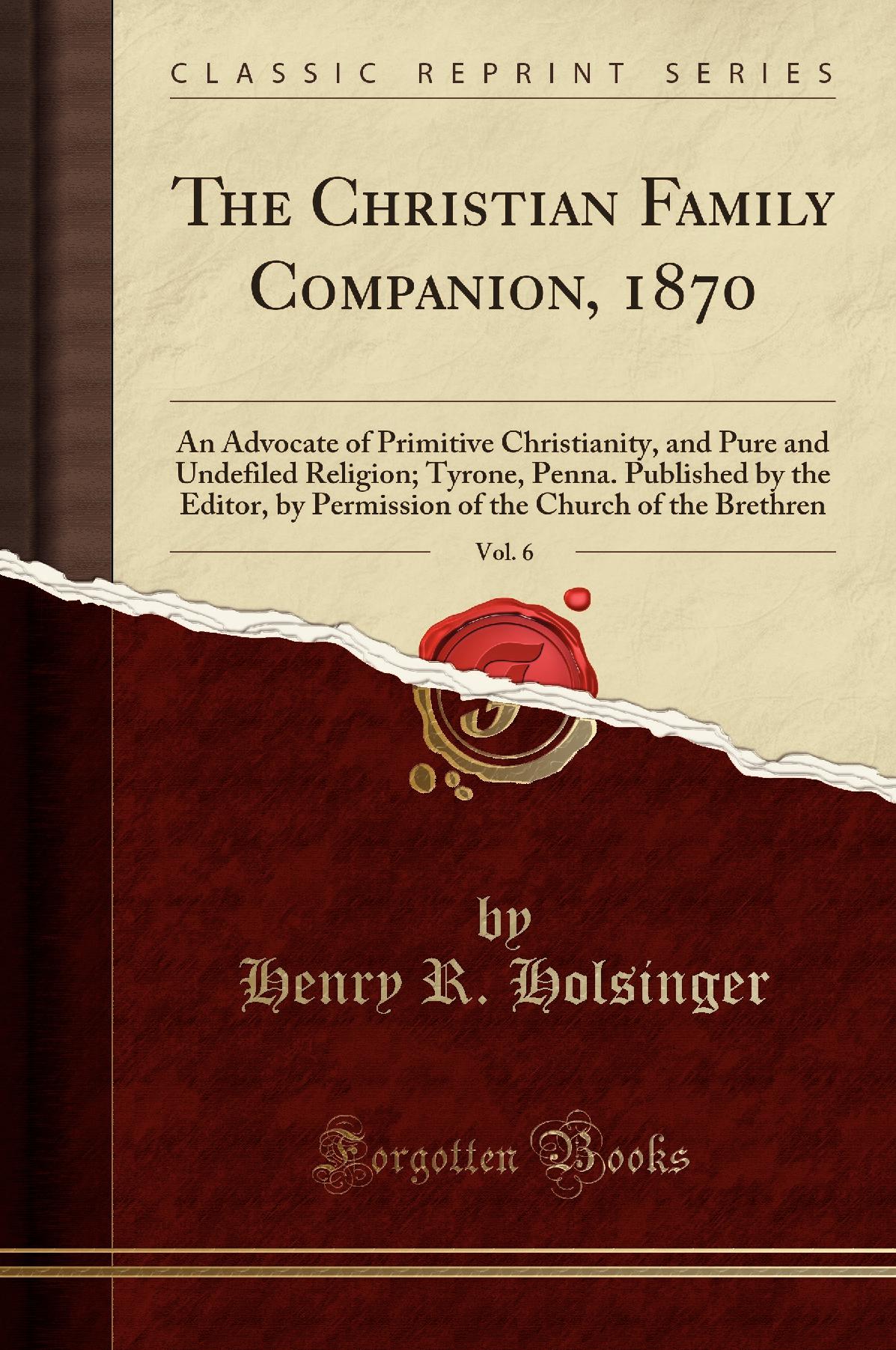The Christian Family Companion, 1870, Vol. 6: An Advocate of Primitive Christianity, and Pure and Undefiled Religion; Tyrone, Penna. Published by the Editor, by Permission of the Church of the Brethren (Classic Reprint)