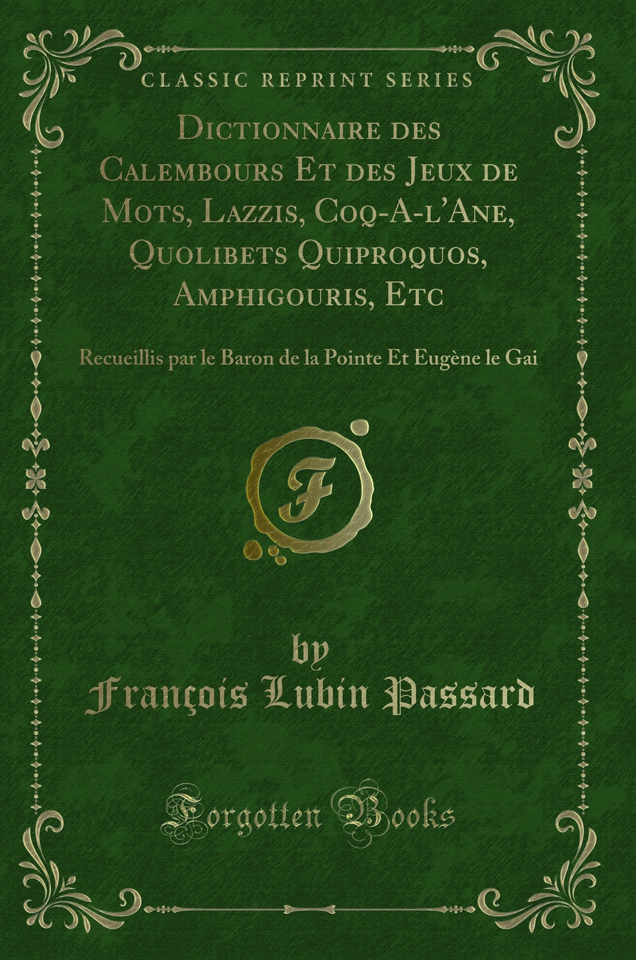 Dictionnaire des Calembours Et des Jeux de Mots, Lazzis, Coq-A-l'Ane, Quolibets Quiproquos, Amphigouris, Etc: Recueillis par le Baron de la Pointe Et Eugène le Gai (Classic Reprint)