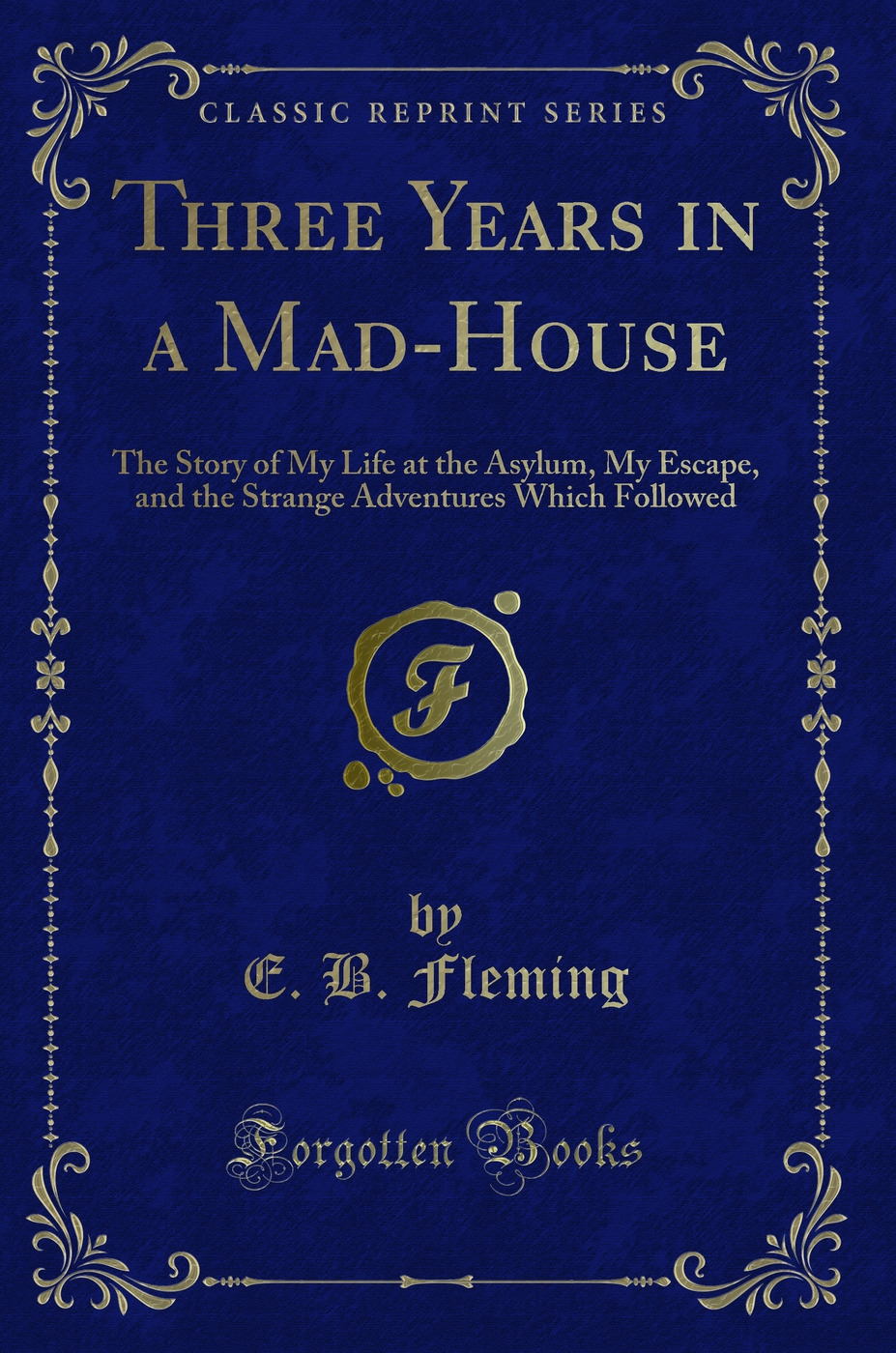 Three Years in a Mad-House: The Story of My Life at the Asylum, My Escape, and the Strange Adventures Which Followed (Classic Reprint)
