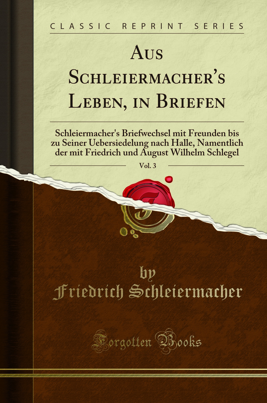 Aus Schleiermacher's Leben, in Briefen, Vol. 3: Schleiermacher's Briefwechsel mit Freunden bis zu Seiner Uebersiedelung nach Halle, Namentlich der mit Friedrich und August Wilhelm Schlegel (Classic Reprint)