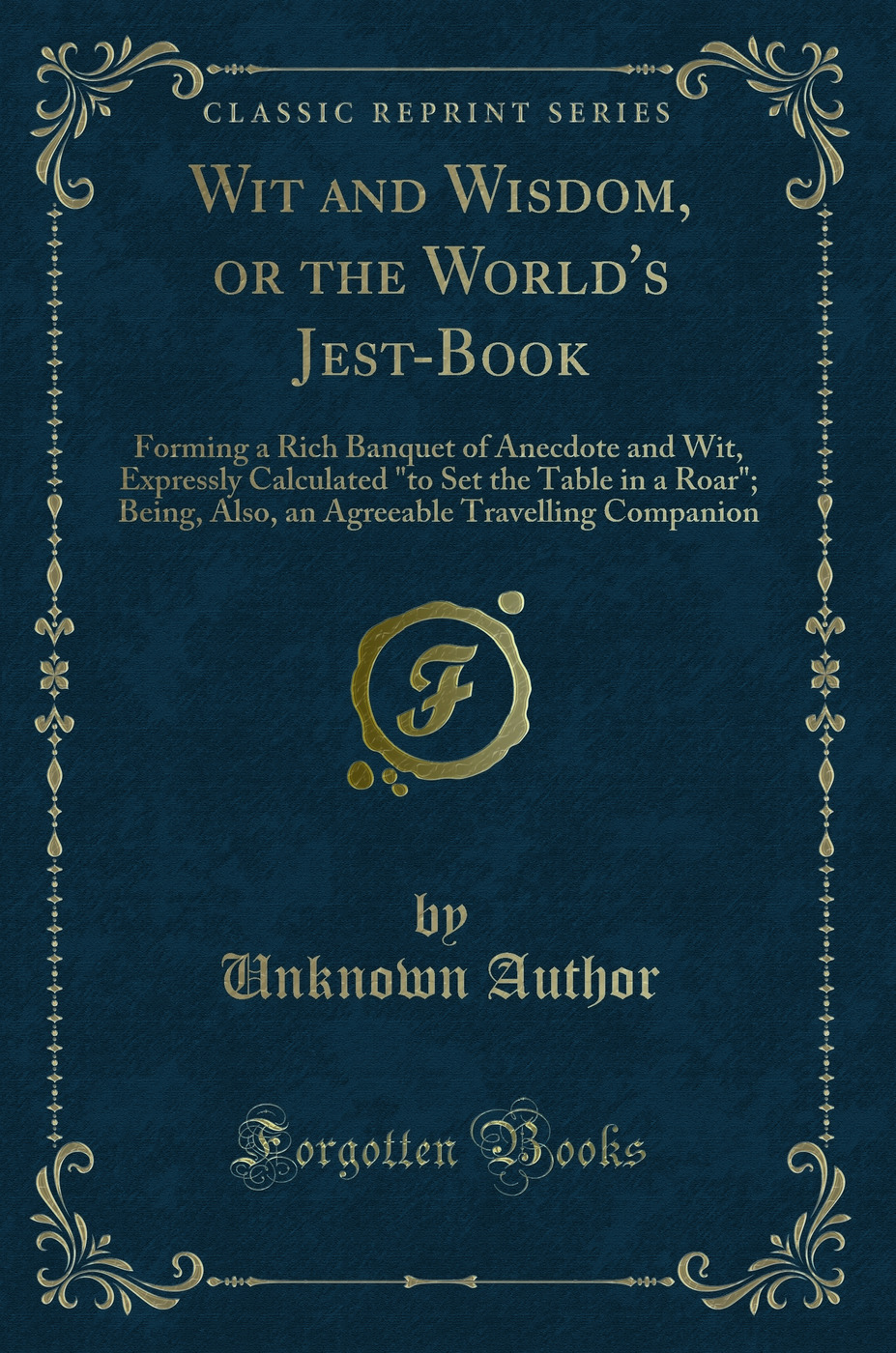 Wit and Wisdom, or the World's Jest-Book: Forming a Rich Banquet of Anecdote and Wit, Expressly Calculated to Set the Table in a Roar; Being, Also, an Agreeable Travelling Companion (Classic Reprint)