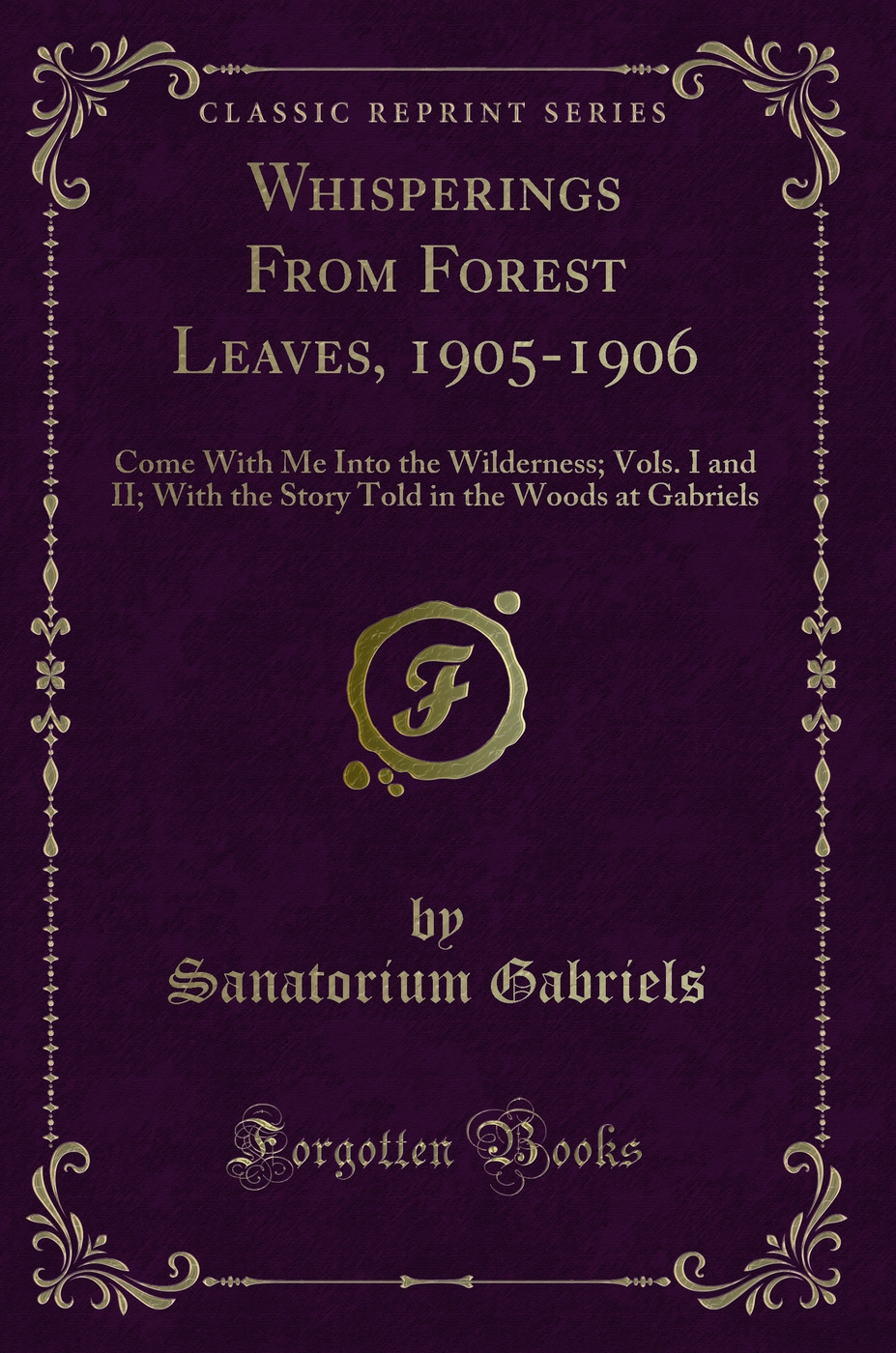 Whisperings From Forest Leaves, 1905-1906: Come With Me Into the Wilderness; Vols. I and II; With the Story Told in the Woods at Gabriels (Classic Reprint)
