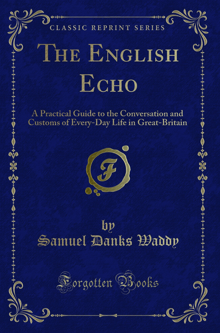 The English Echo: A Practical Guide to the Conversation and Customs of Every-Day Life in Great-Britain (Classic Reprint)