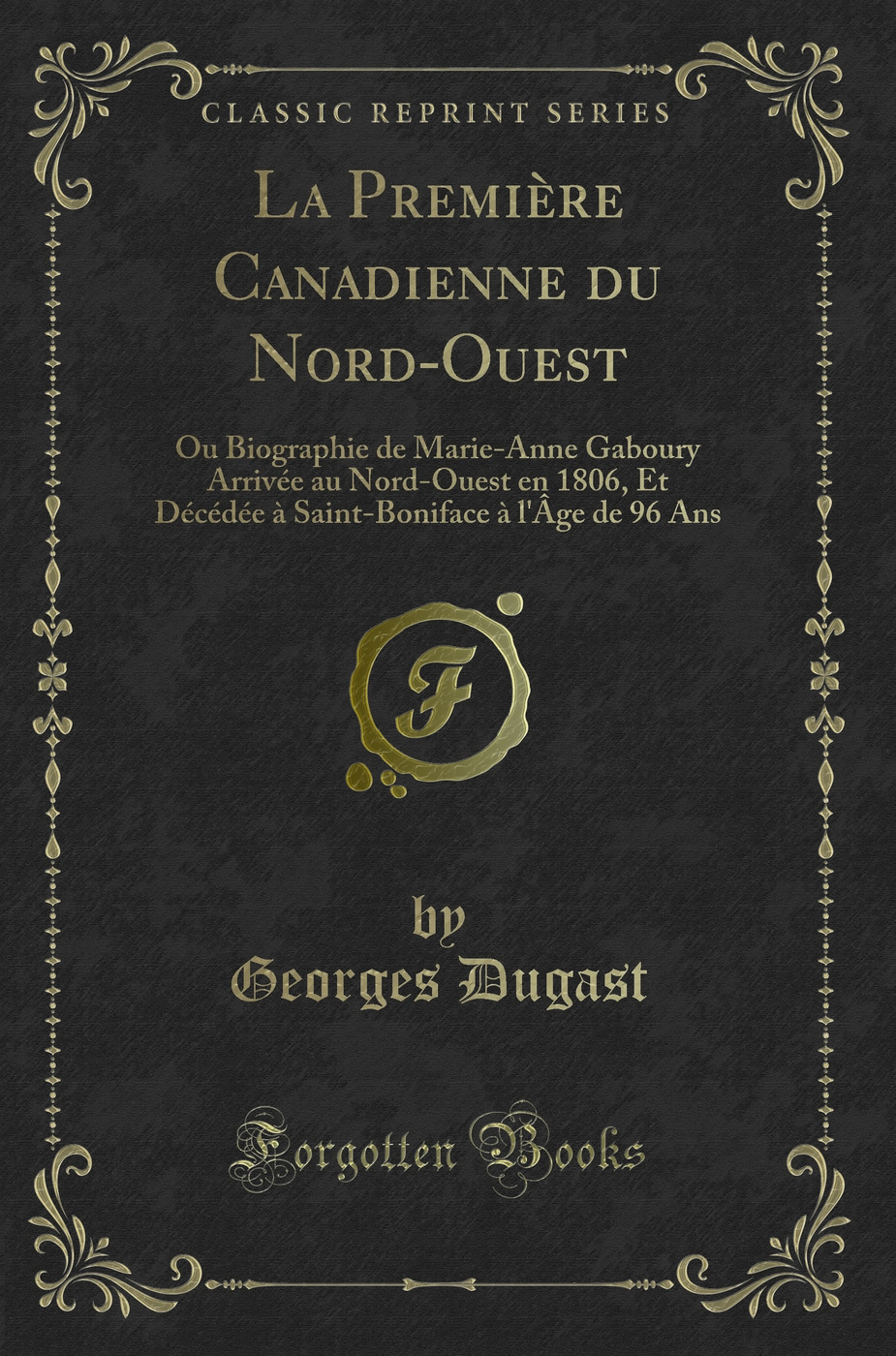 La Première Canadienne du Nord-Ouest: Ou Biographie de Marie-Anne Gaboury Arrivée au Nord-Ouest en 1806, Et Décédée à Saint-Boniface à l'Âge de 96 Ans (Classic Reprint)