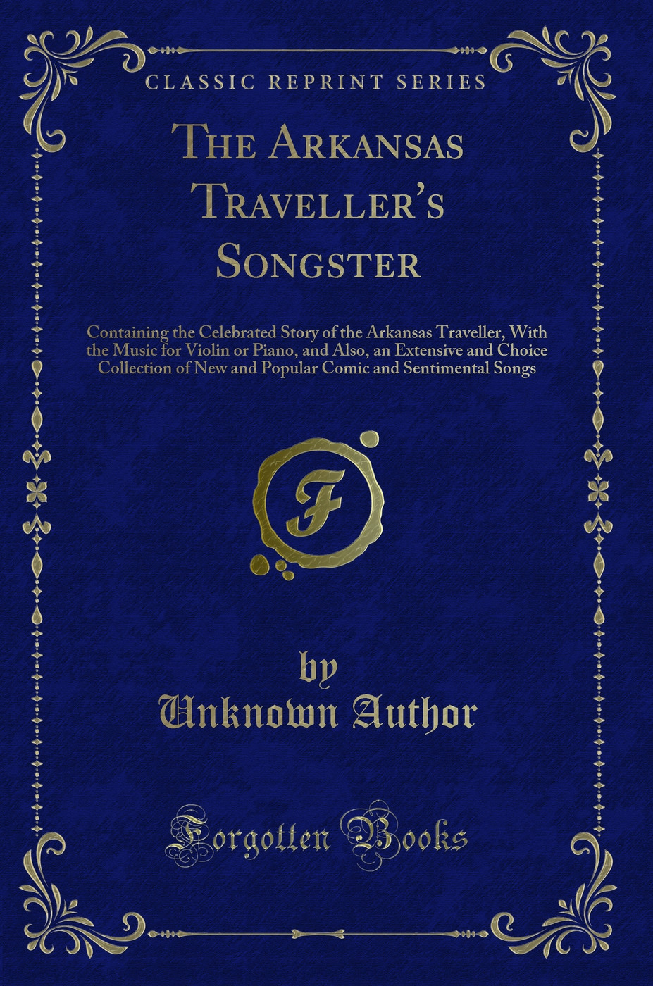The Arkansas Traveller's Songster: Containing the Celebrated Story of the Arkansas Traveller, With the Music for Violin or Piano, and Also, an Extensive and Choice Collection of New and Popular Comic and Sentimental Songs (Classic Reprint)