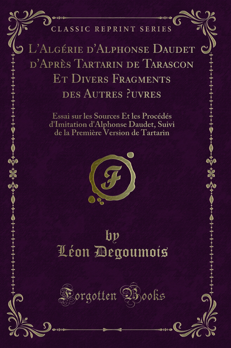 L'Algérie d'Alphonse Daudet d'Après Tartarin de Tarascon Et Divers Fragments des Autres Œuvres: Essai sur les Sources Et les Procédés d'Imitation d'Alphonse Daudet, Suivi de la Première Version de Tartarin (Classic Reprint)