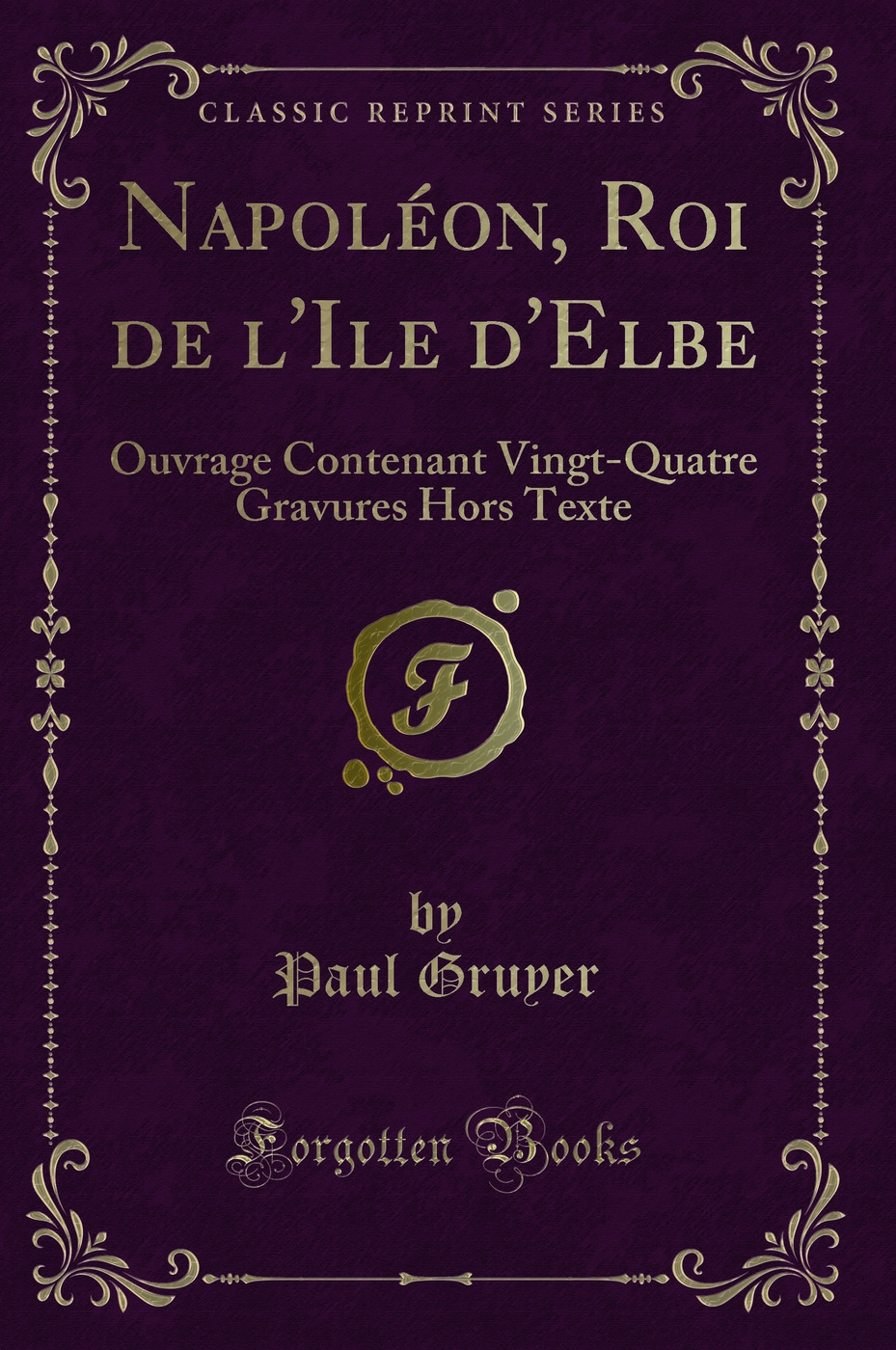 Napoléon, Roi de l'Ile d'Elbe: Ouvrage Contenant Vingt-Quatre Gravures Hors Texte (Classic Reprint)