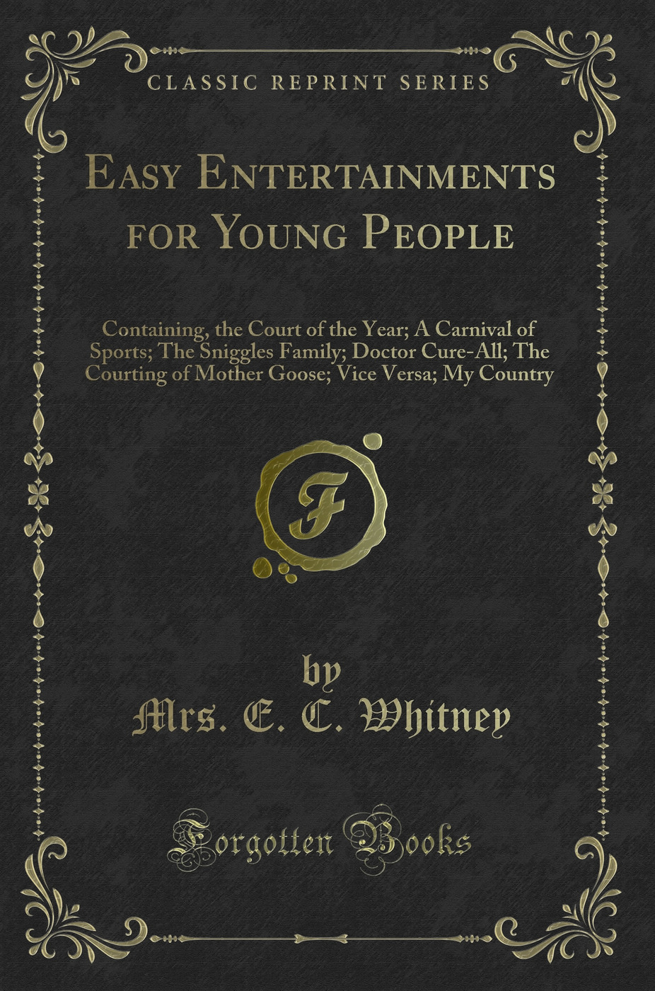 Easy Entertainments for Young People: Containing, the Court of the Year; A Carnival of Sports; The Sniggles Family; Doctor Cure-All; The Courting of Mother Goose; Vice Versa; My Country (Classic Reprint)