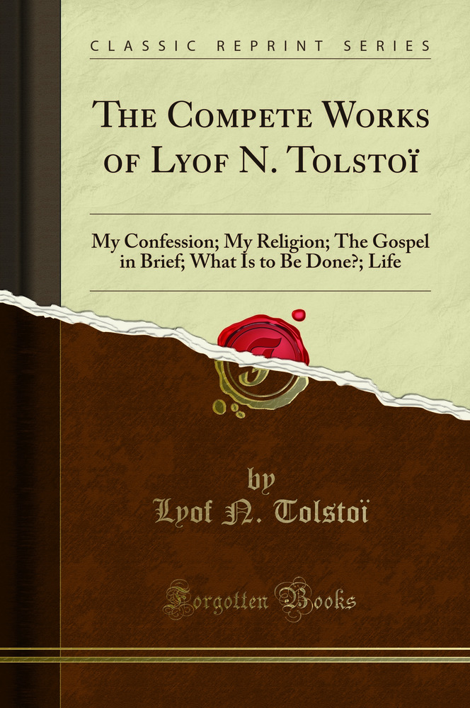 The Compete Works of Lyof N. Tolstoï: My Confession; My Religion; The Gospel in Brief; What Is to Be Done?; Life (Classic Reprint)