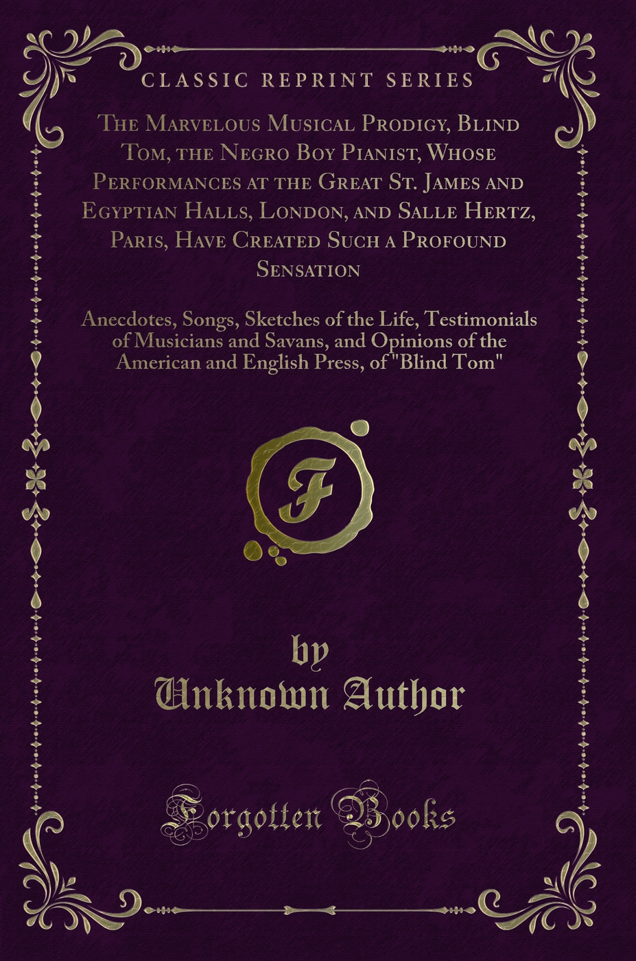 The Marvelous Musical Prodigy, Blind Tom, the Negro Boy Pianist, Whose Performances at the Great St. James and Egyptian Halls, London, and Salle Hertz, Paris, Have Created Such a Profound Sensation: Anecdotes, Songs, Sketches of the Life, Testimonials of