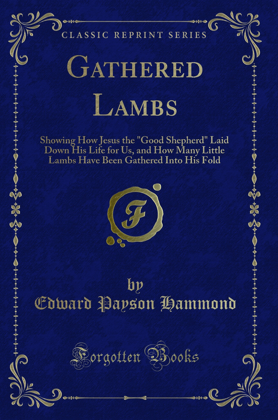 Gathered Lambs: Showing How Jesus the Good Shepherd Laid Down His Life for Us, and How Many Little Lambs Have Been Gathered Into His Fold (Classic Reprint)