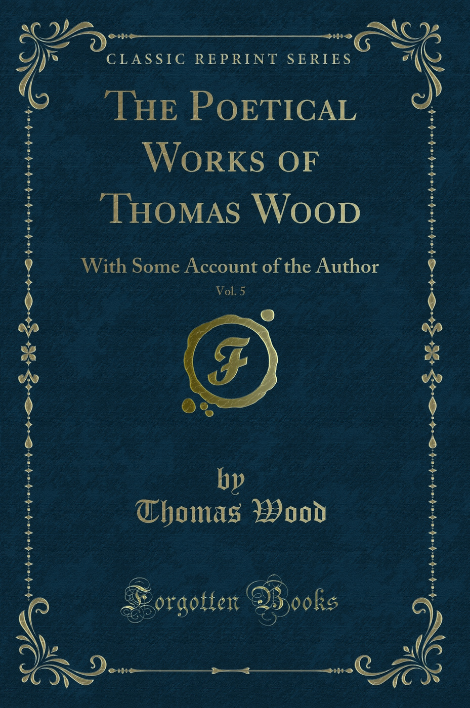 The Poetical Works of Thomas Wood, Vol. 5: With Some Account of the Author (Classic Reprint)