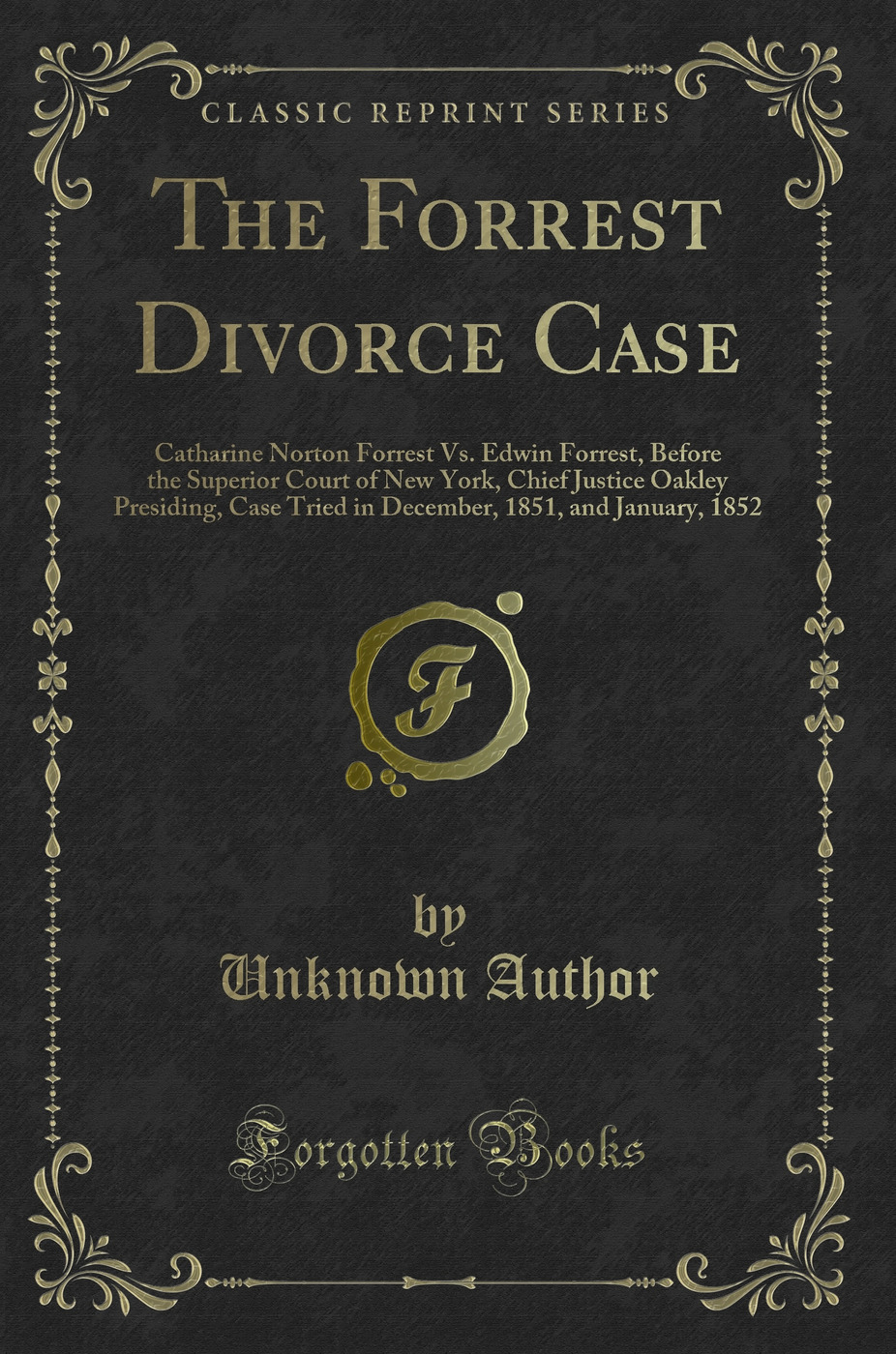 The Forrest Divorce Case: Catharine Norton Forrest Vs. Edwin Forrest, Before the Superior Court of New York, Chief Justice Oakley Presiding, Case Tried in December, 1851, and January, 1852 (Classic Reprint)
