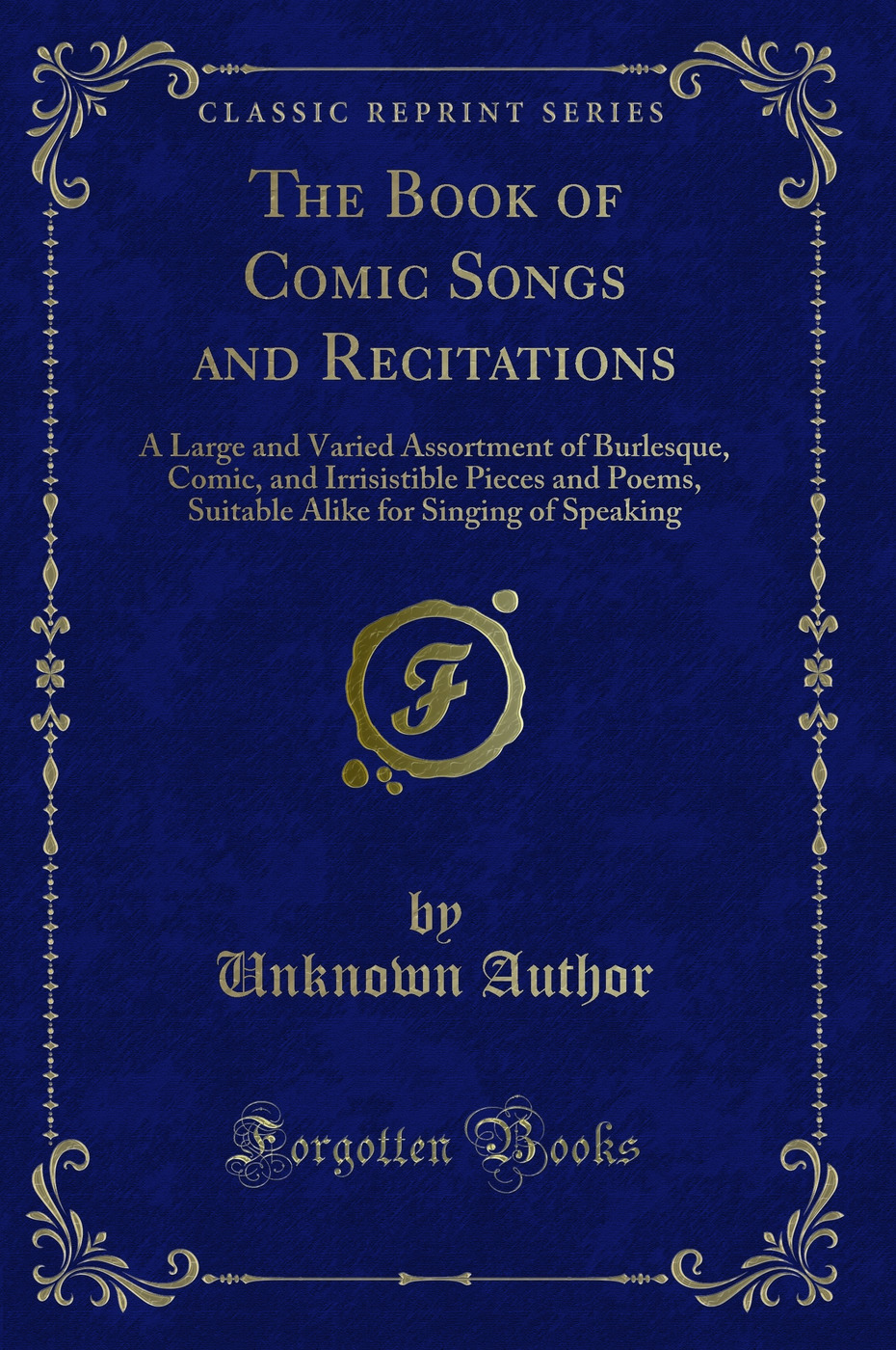 The Book of Comic Songs and Recitations: A Large and Varied Assortment of Burlesque, Comic, and Irrisistible Pieces and Poems, Suitable Alike for Singing of Speaking (Classic Reprint)