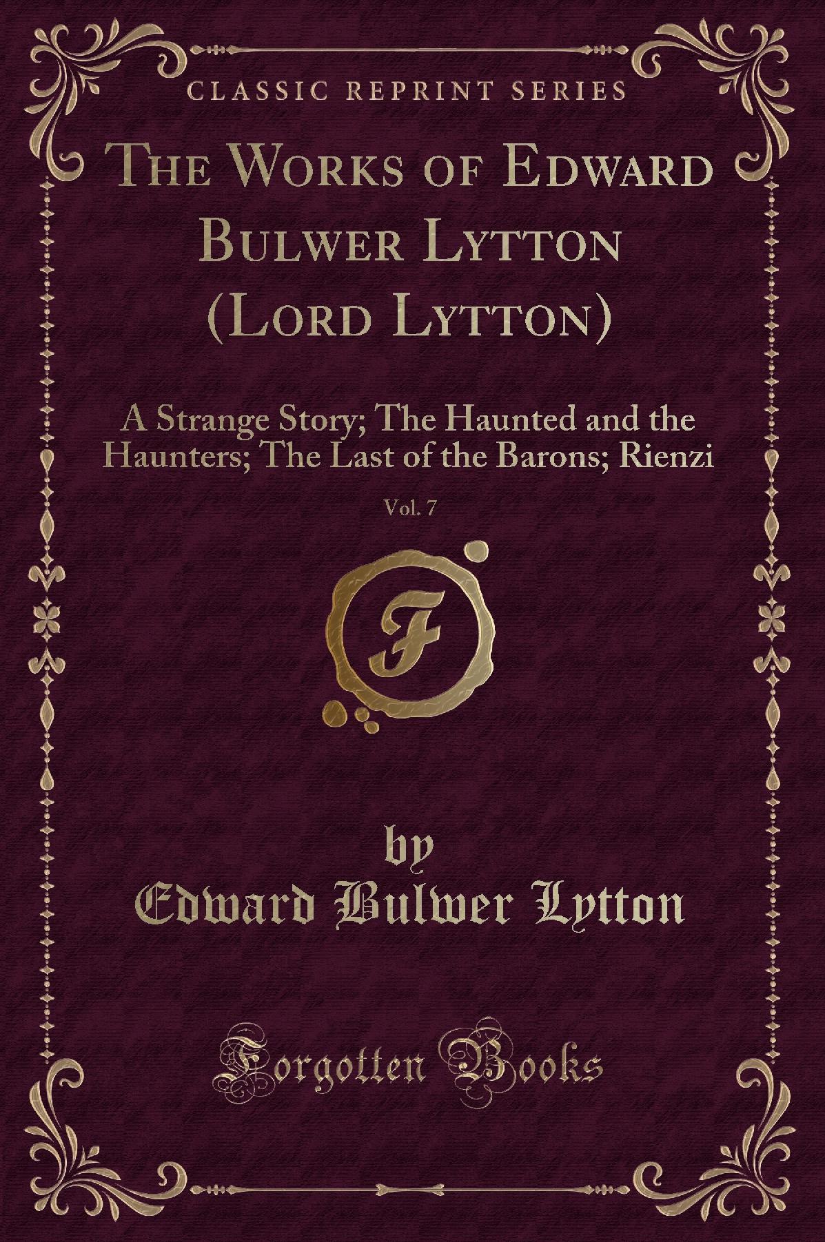 The Works of Edward Bulwer Lytton (Lord Lytton), Vol. 7: A Strange Story; The Haunted and the Haunters; The Last of the Barons; Rienzi (Classic Reprint)