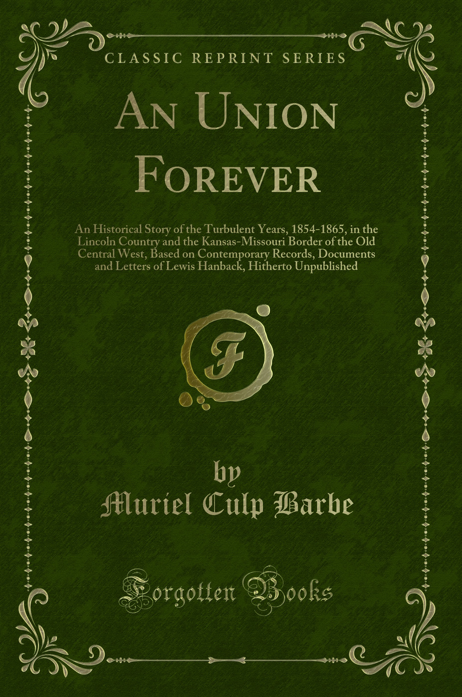 An Union Forever: An Historical Story of the Turbulent Years, 1854-1865, in the Lincoln Country and the Kansas-Missouri Border of the Old Central West, Based on Contemporary Records, Documents and Letters of Lewis Hanback, Hitherto Unpublished