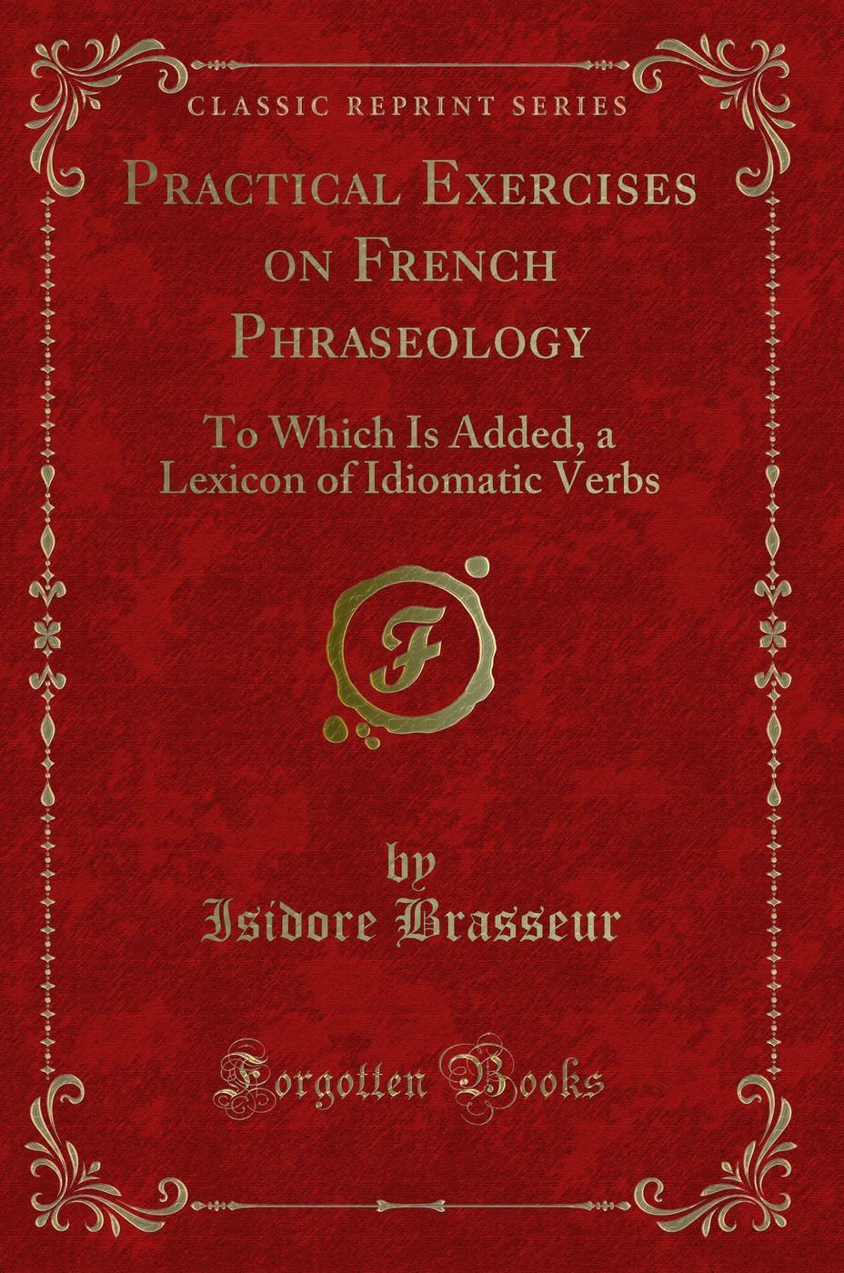 Practical Exercises on French Phraseology: To Which Is Added, a Lexicon of Idiomatic Verbs (Classic Reprint)
