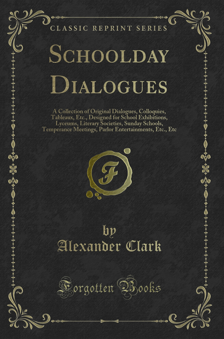 Schoolday Dialogues: A Collection of Original Dialogues, Colloquies, Tableaux, Etc., Designed for School Exhibitions, Lyceums, Literary Societies, Sunday Schools, Temperance Meetings, Parlor Entertainments, Etc., Etc (Classic Reprint)