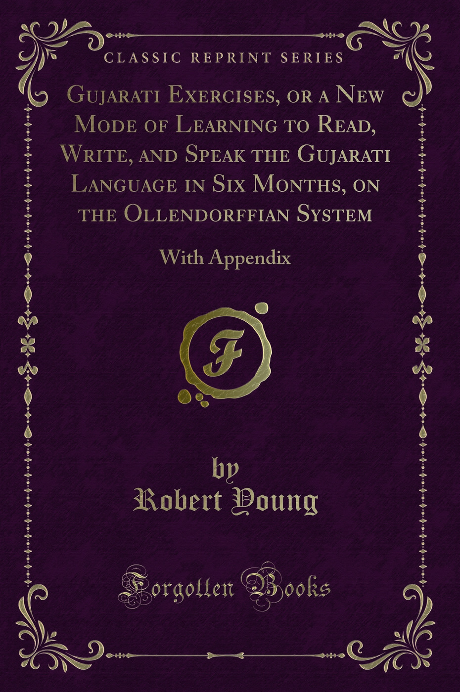 Gujarati Exercises, or a New Mode of Learning to Read, Write, and Speak the Gujarati Language in Six Months, on the Ollendorffian System: With Appendix (Classic Reprint)