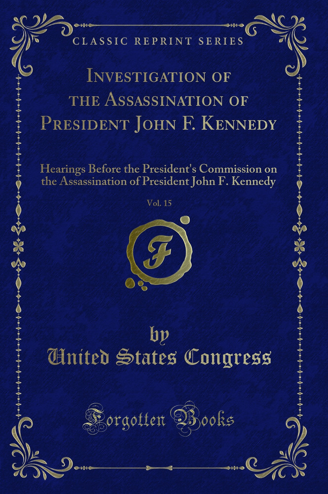 Investigation of the Assassination of President John F. Kennedy, Vol. 15: Hearings Before the President's Commission on the Assassination of President John F. Kennedy (Classic Reprint)
