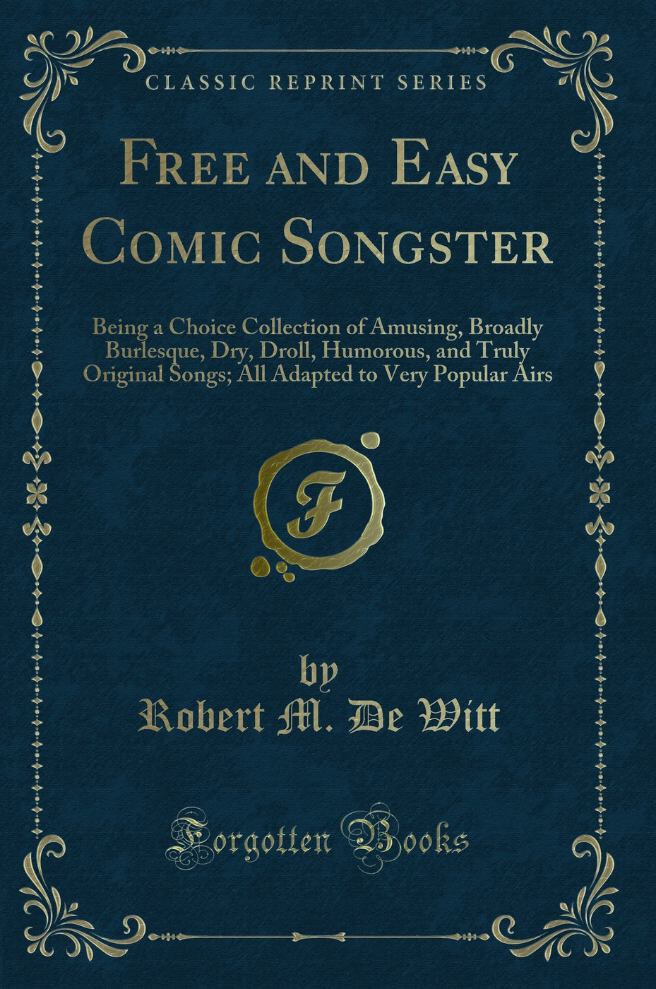 Free and Easy Comic Songster: Being a Choice Collection of Amusing, Broadly Burlesque, Dry, Droll, Humorous, and Truly Original Songs; All Adapted to Very Popular Airs (Classic Reprint)