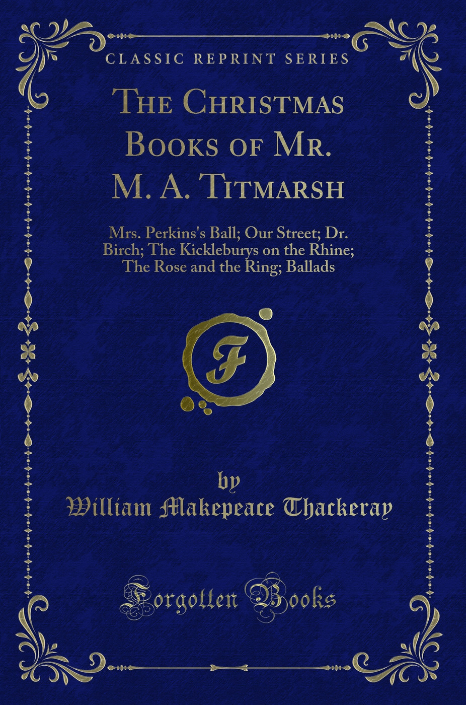 The Christmas Books of Mr. M. A. Titmarsh: Mrs. Perkins's Ball; Our Street; Dr. Birch; The Kickleburys on the Rhine; The Rose and the Ring; Ballads (Classic Reprint)
