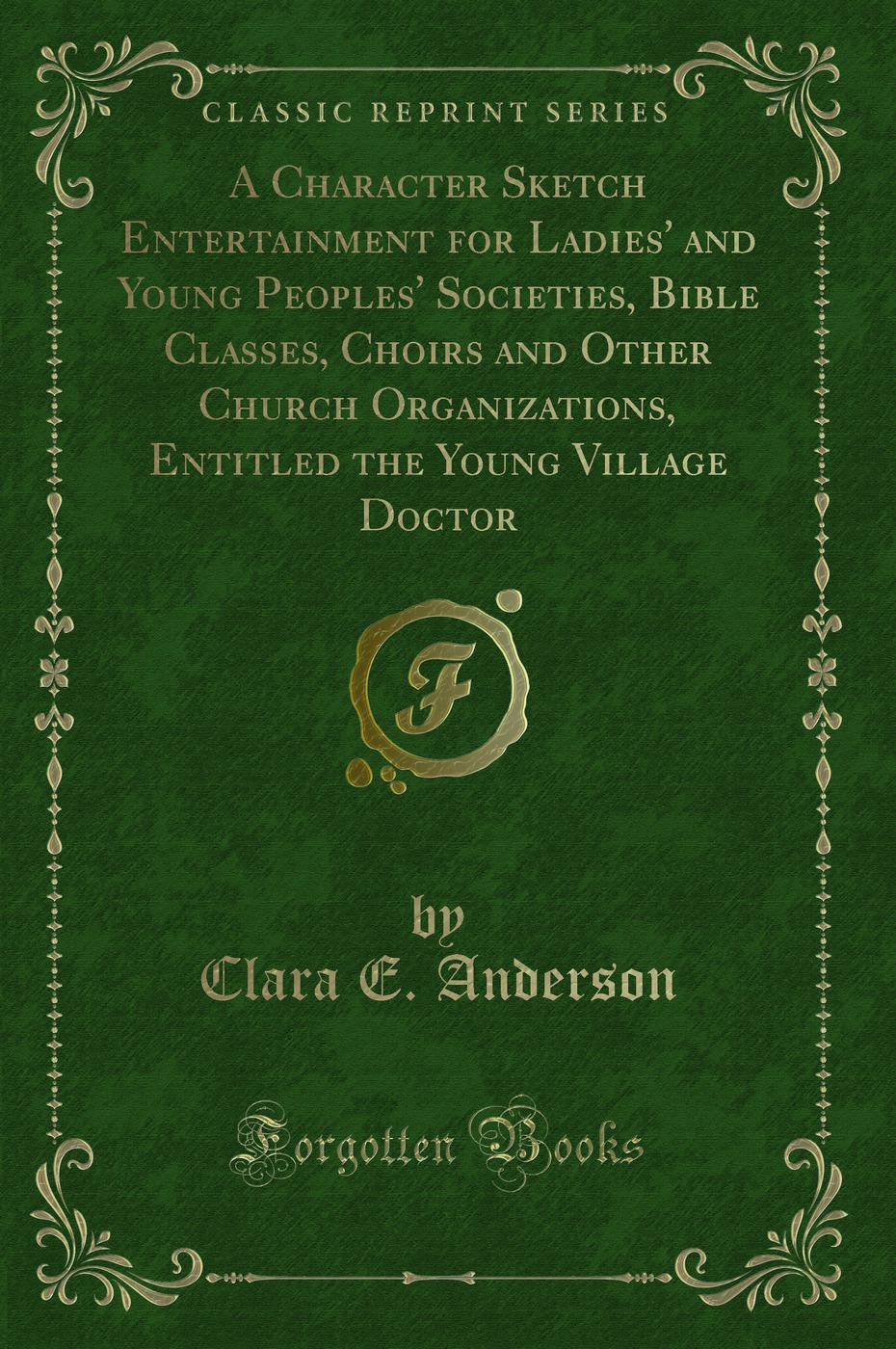 A Character Sketch Entertainment for Ladies' and Young Peoples' Societies, Bible Classes, Choirs and Other Church Organizations, Entitled the Young Village Doctor (Classic Reprint)
