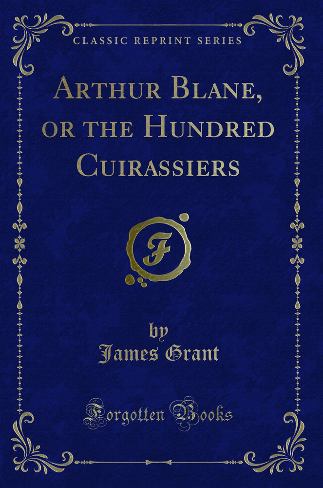 Arthur Blane, or the Hundred Cuirassiers (Classic Reprint)