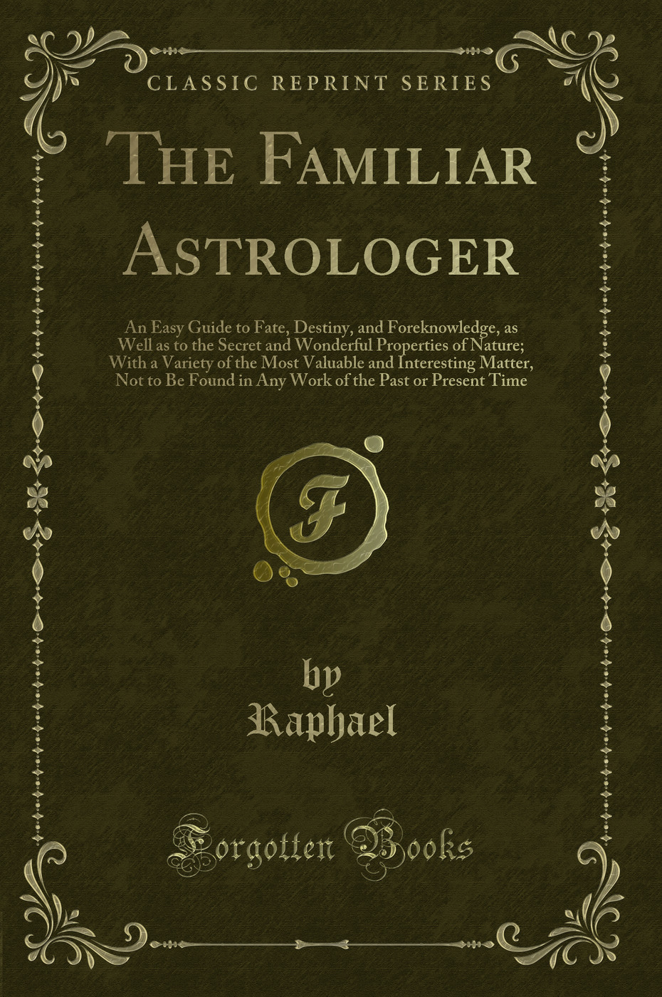 The Familiar Astrologer: An Easy Guide to Fate, Destiny, and Foreknowledge, as Well as to the Secret and Wonderful Properties of Nature; With a Variety of the Most Valuable and Interesting Matter, Not to Be Found in Any Work of the Past or Present Time