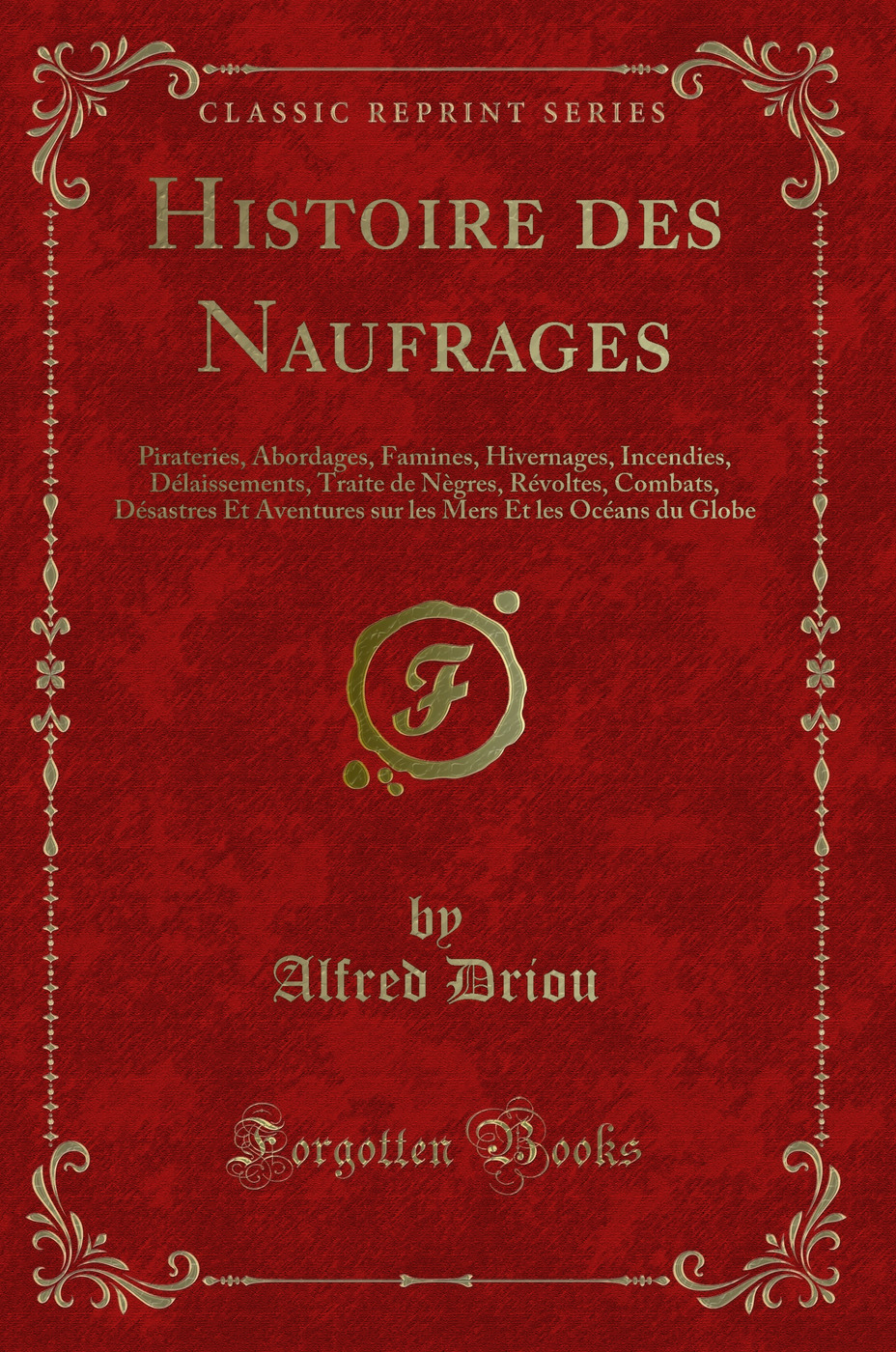 Histoire des Naufrages: Pirateries, Abordages, Famines, Hivernages, Incendies, Délaissements, Traite de Nègres, Révoltes, Combats, Désastres Et Aventures sur les Mers Et les Océans du Globe (Classic Reprint)