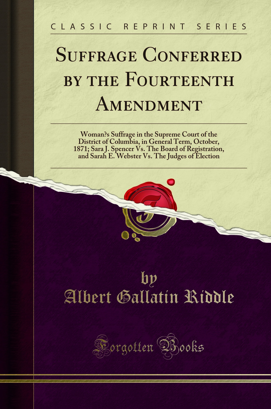 Suffrage Conferred by the Fourteenth Amendment: Woman’s Suffrage in the Supreme Court of the District of Columbia, in General Term, October, 1871; Sara J. Spencer Vs. The Board of Registration, and Sarah E. Webster Vs. The Judges of Election