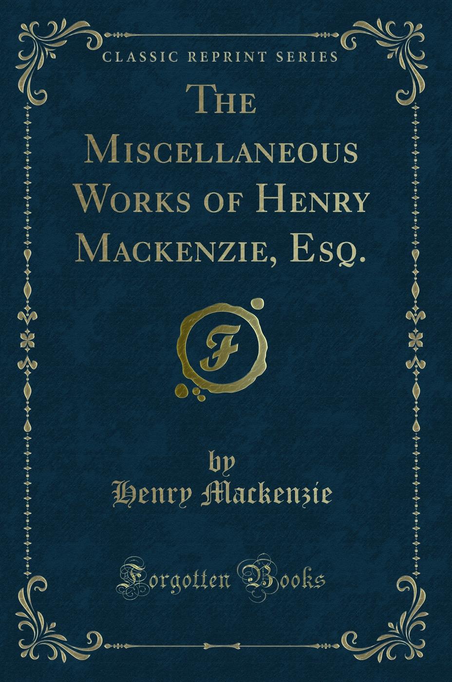 The Miscellaneous Works of Henry Mackenzie, Esq. (Classic Reprint)
