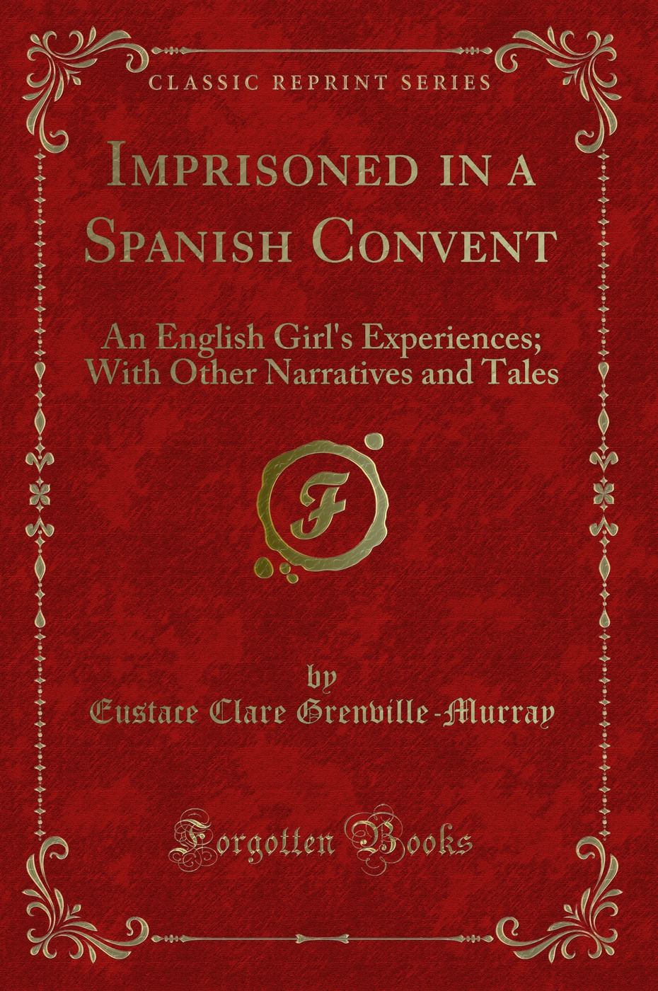 Imprisoned in a Spanish Convent: An English Girl's Experiences; With Other Narratives and Tales (Classic Reprint)