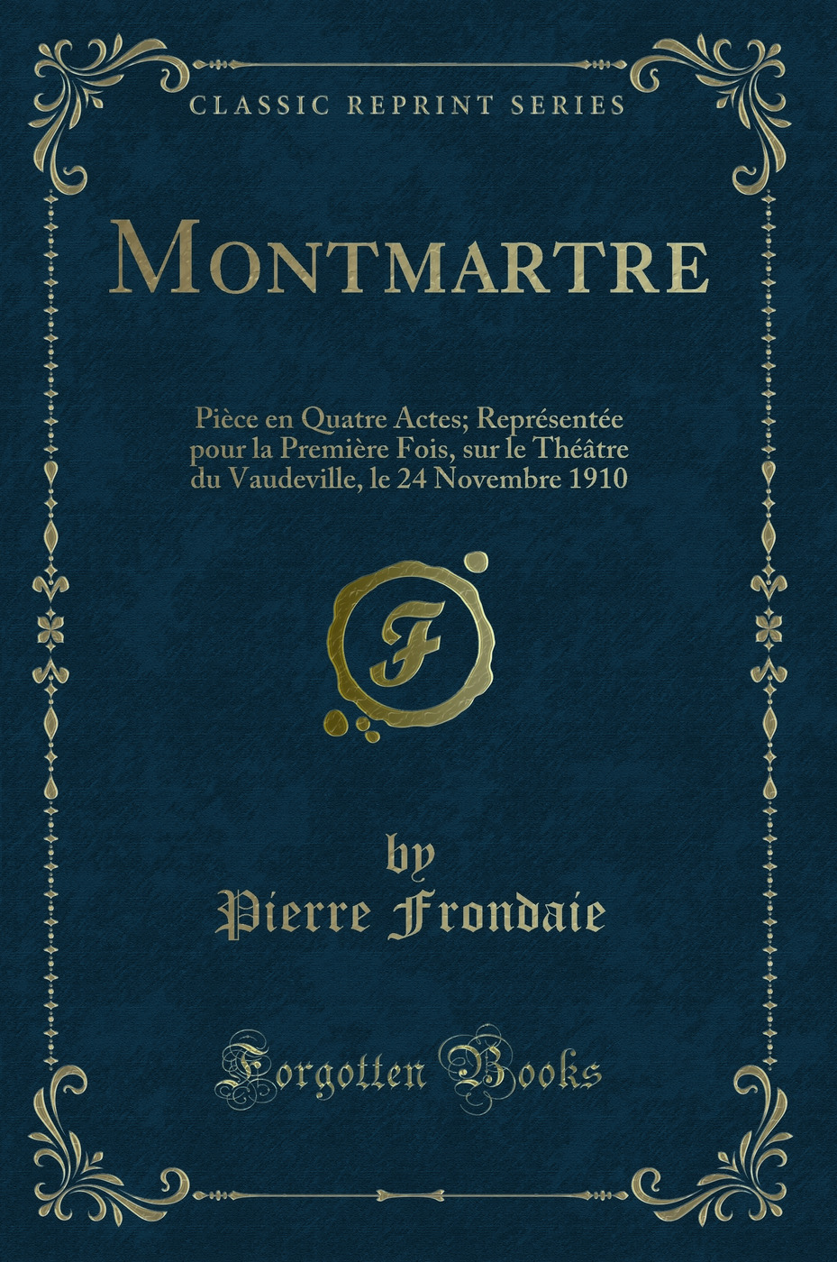 Montmartre: Pièce en Quatre Actes; Représentée pour la Première Fois, sur le Théâtre du Vaudeville, le 24 Novembre 1910 (Classic Reprint)