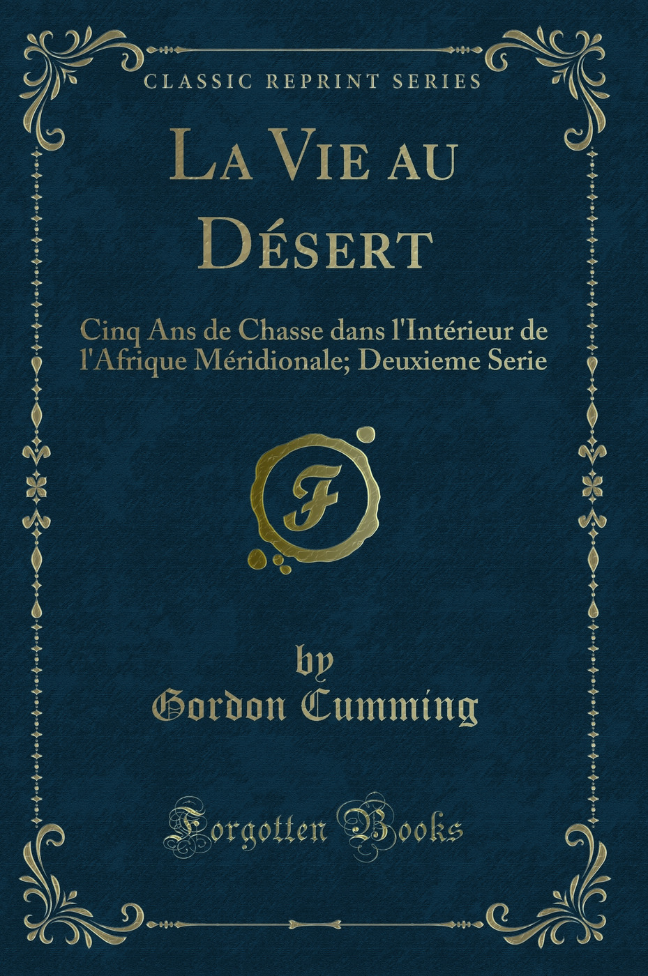 La Vie au Désert: Cinq Ans de Chasse dans l'Intérieur de l'Afrique Méridionale; Deuxieme Serie (Classic Reprint)