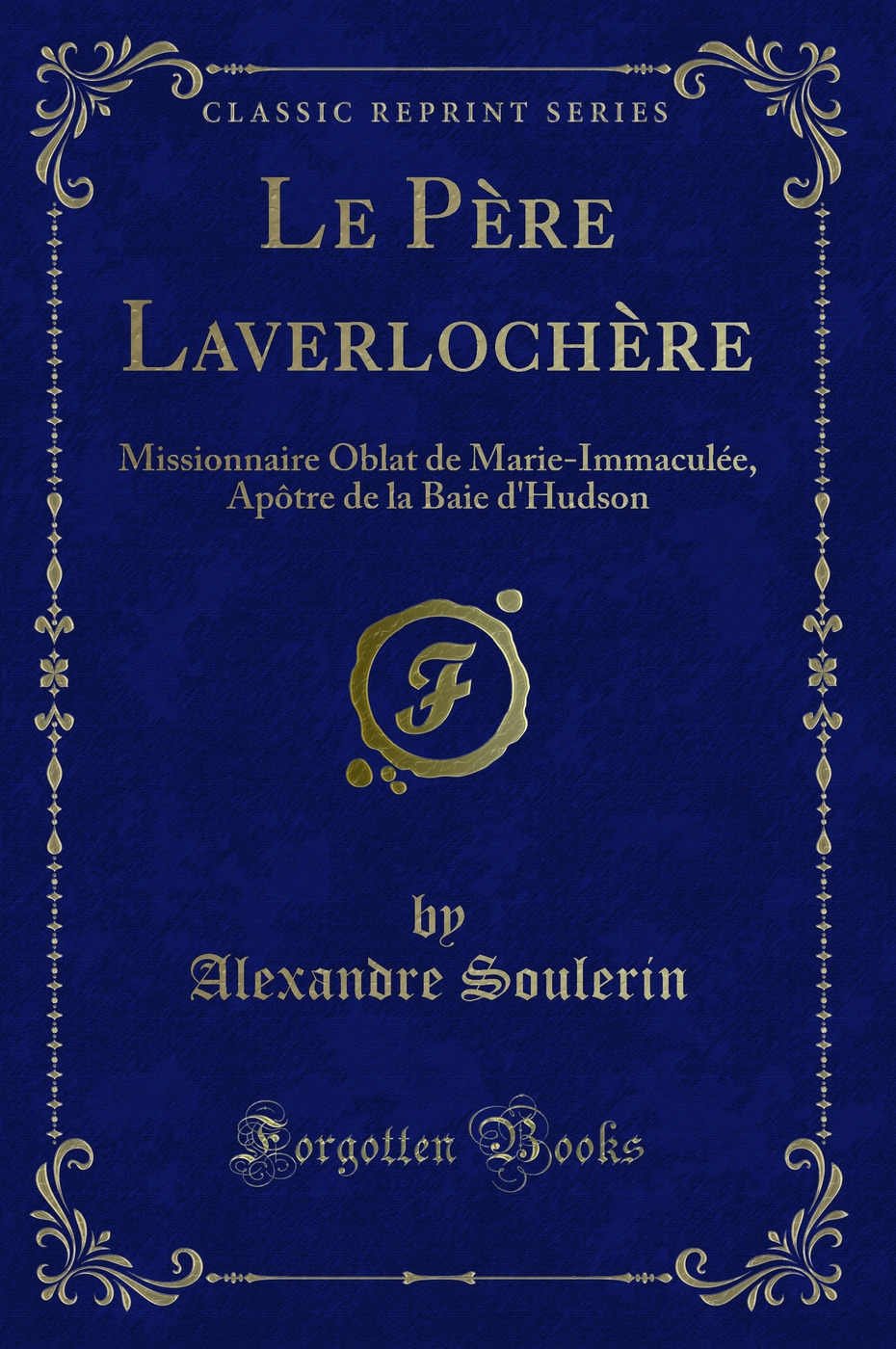 Le Père Laverlochère: Missionnaire Oblat de Marie-Immaculée, Apôtre de la Baie d''Hudson (Classic Reprint)