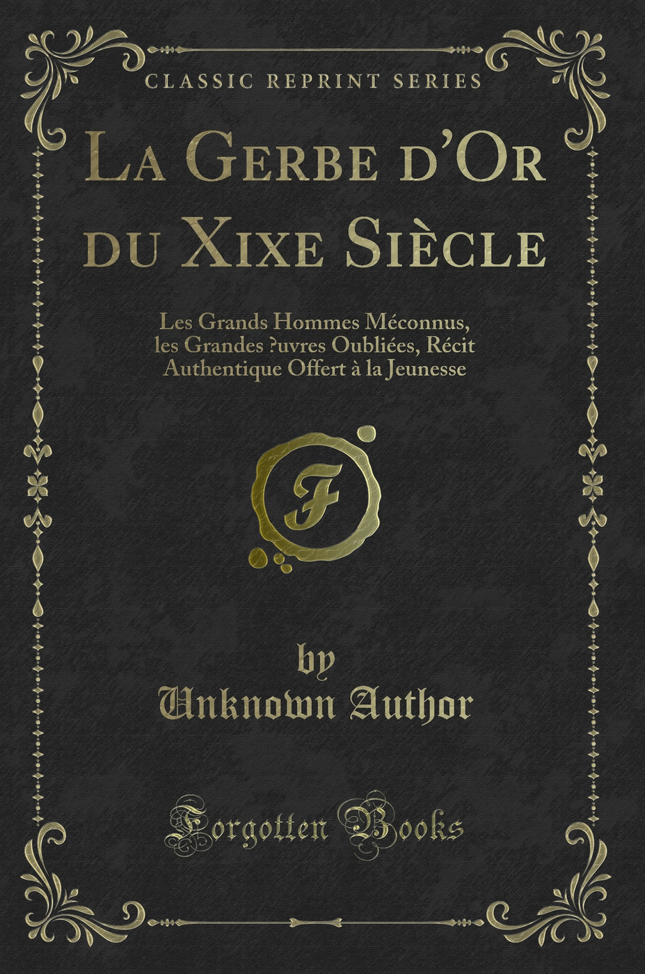 La Gerbe d''Or du Xixe Siècle: Les Grands Hommes Méconnus, les Grandes Œuvres Oubliées, Récit Authentique Offert à la Jeunesse (Classic Reprint)