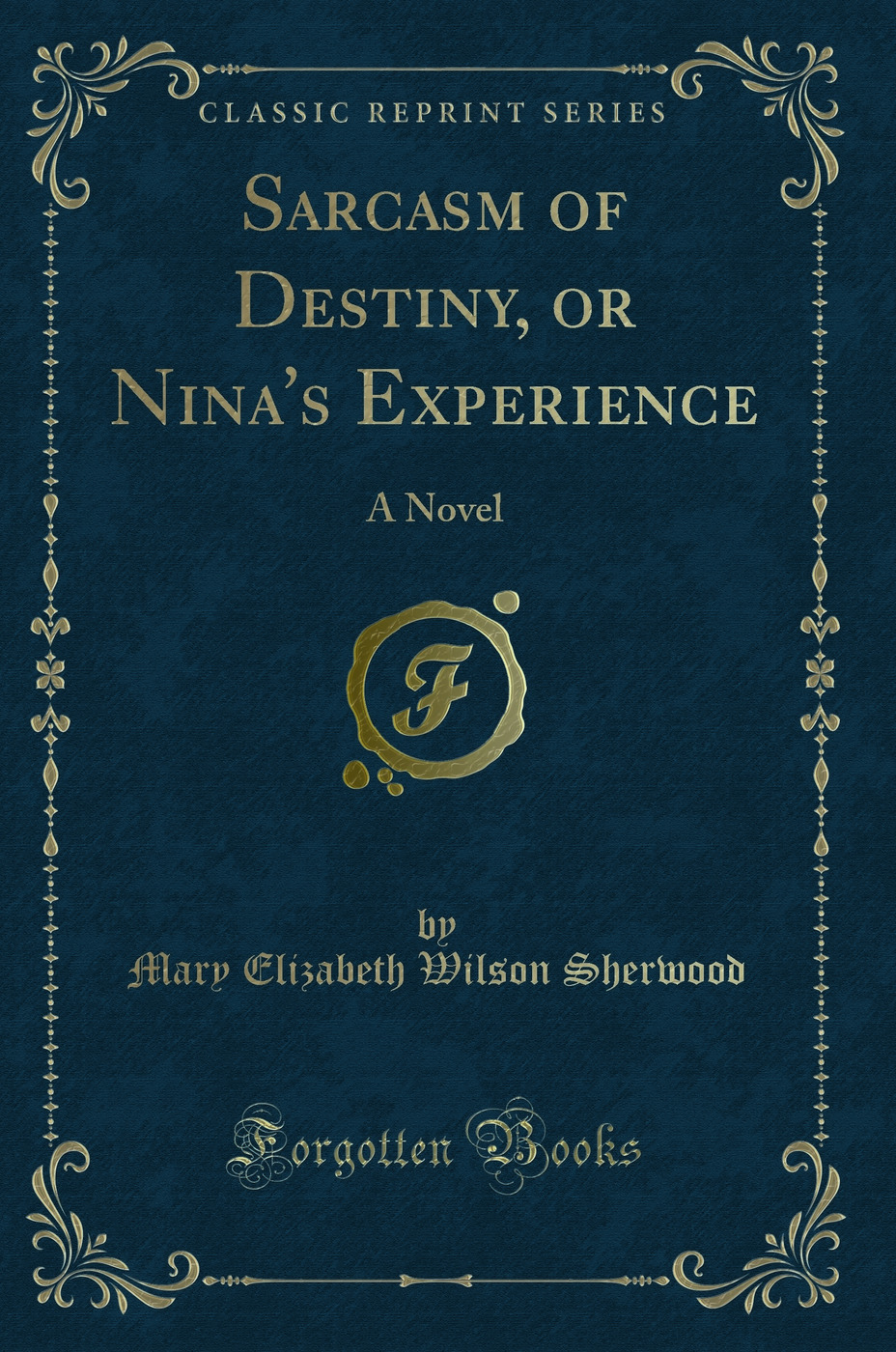 Sarcasm of Destiny, or Nina''s Experience: A Novel (Classic Reprint)