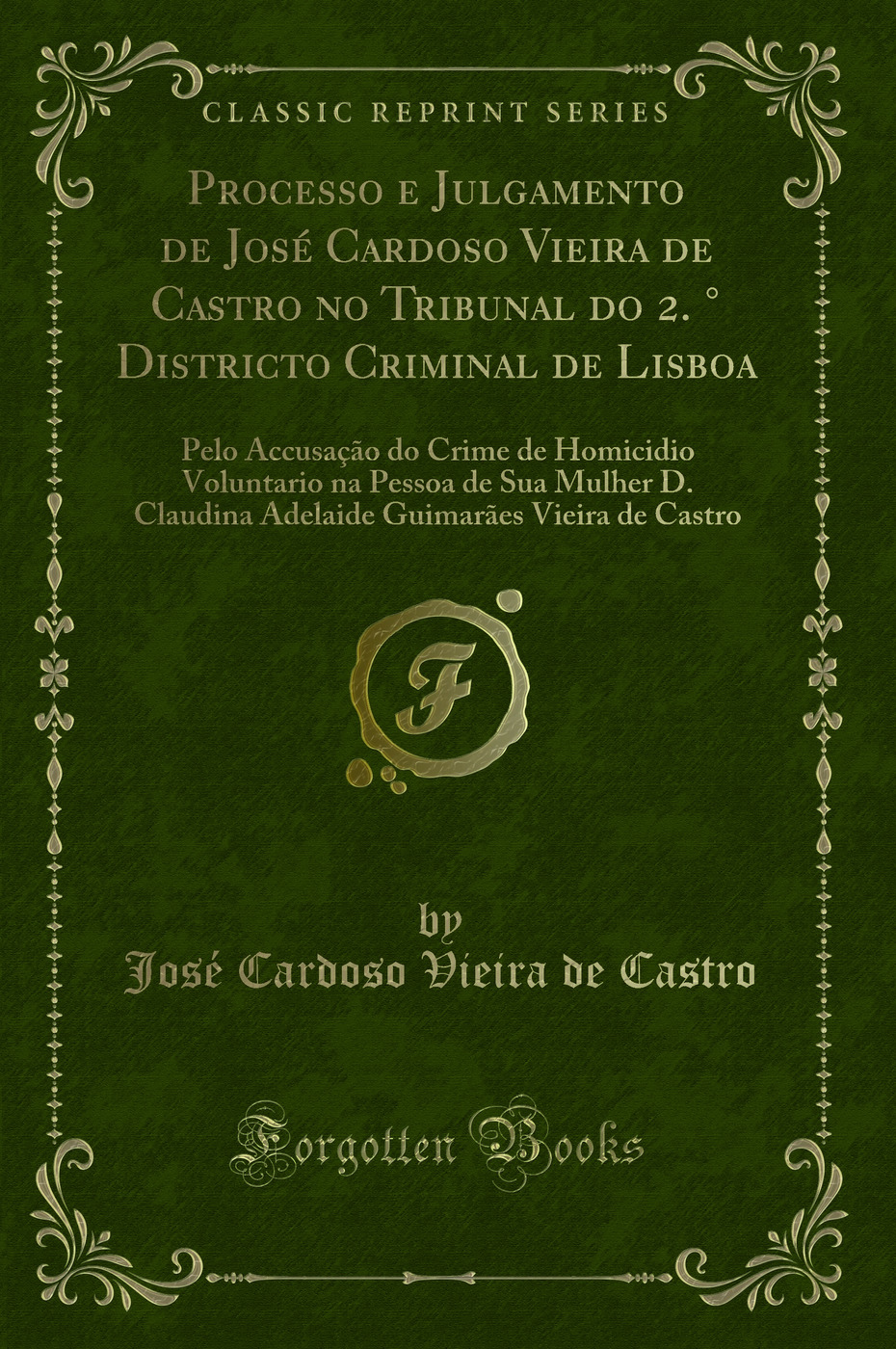 Processo e Julgamento de José Cardoso Vieira de Castro no Tribunal do 2. ° Districto Criminal de Lisboa: Pelo Accusação do Crime de Homicidio Voluntario na Pessoa de Sua Mulher D. Claudina Adelaide Guimarães Vieira de Castro (Classic Reprint)