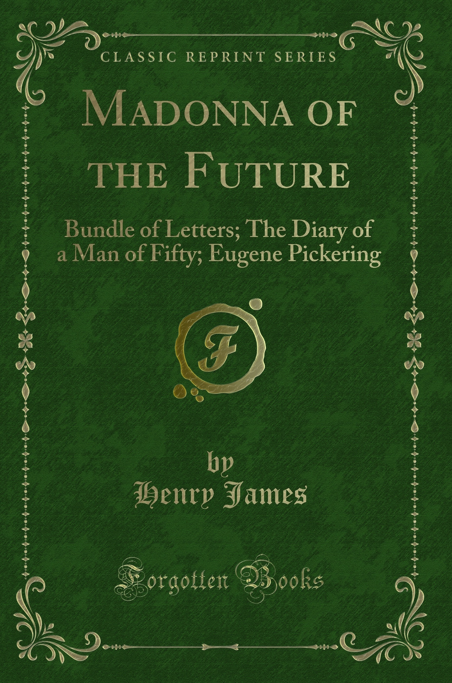 Madonna of the Future: Bundle of Letters; The Diary of a Man of Fifty; Eugene Pickering (Classic Reprint)