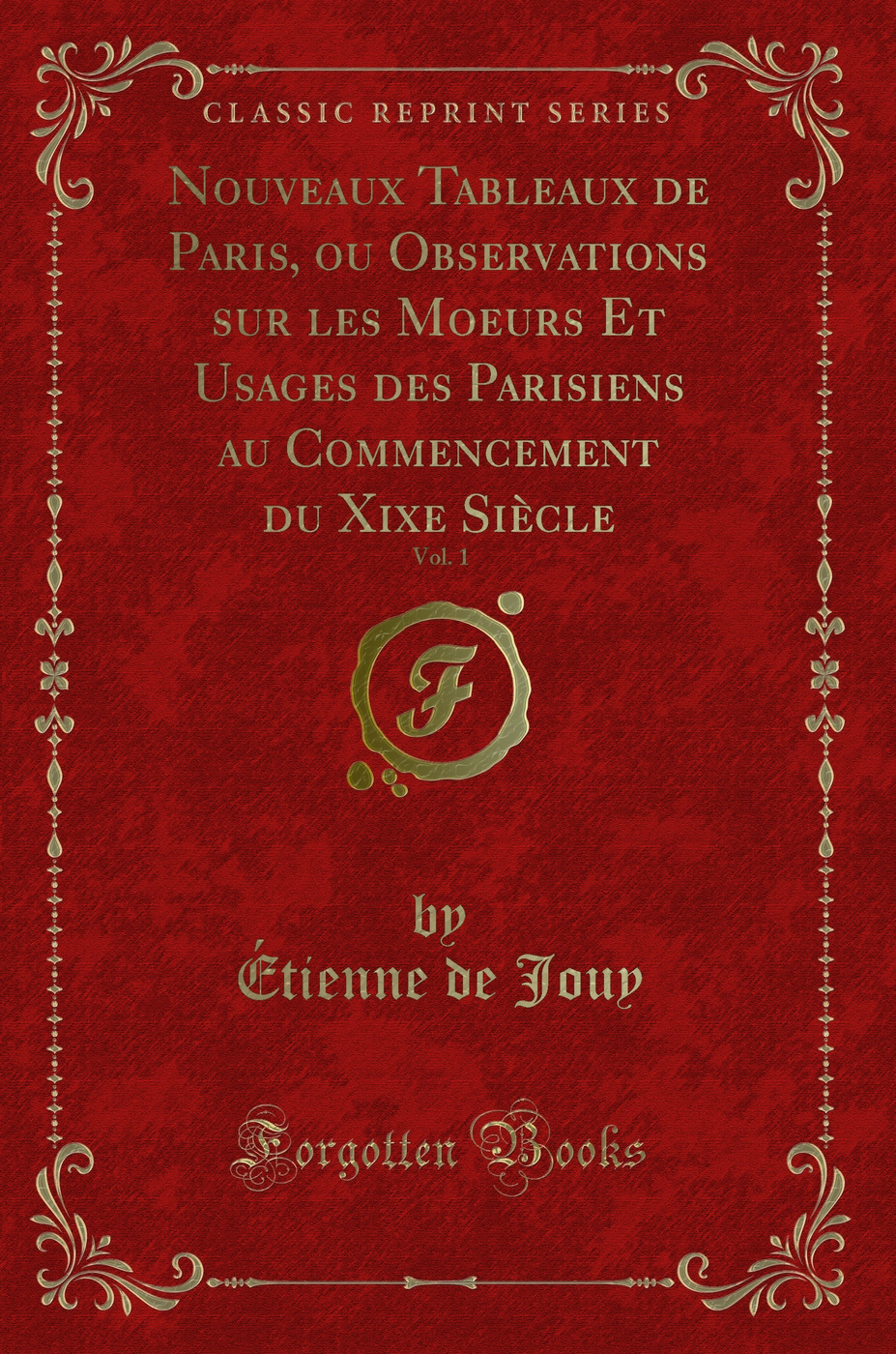 Nouveaux Tableaux de Paris, ou Observations sur les Moeurs Et Usages des Parisiens au Commencement du Xixe Siècle, Vol. 1 (Classic Reprint)