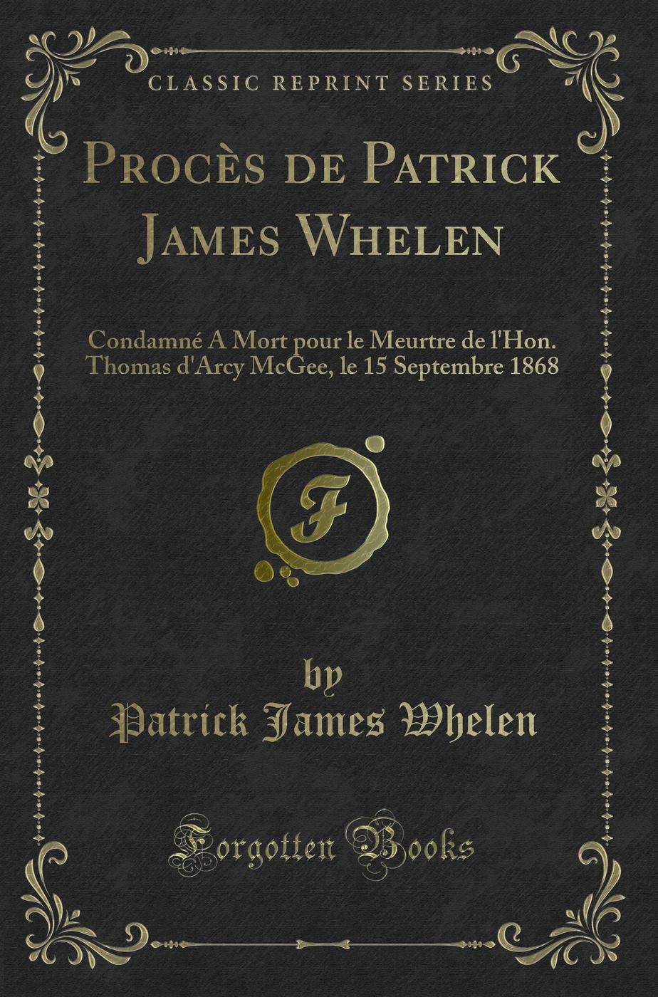 Procès de Patrick James Whelen: Condamné A Mort pour le Meurtre de l'Hon. Thomas d'Arcy McGee, le 15 Septembre 1868 (Classic Reprint)