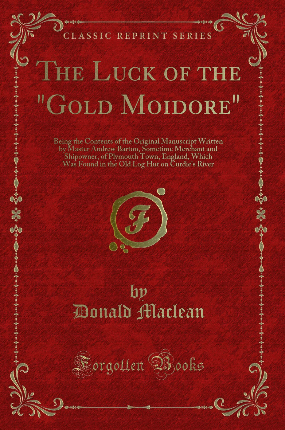 The Luck of the Gold Moidore: Being the Contents of the Original Manuscript Written by Master Andrew Barton, Sometime Merchant and Shipowner, of Plymouth Town, England, Which Was Found in the Old Log Hut on Curdie's River (Classic Reprint)