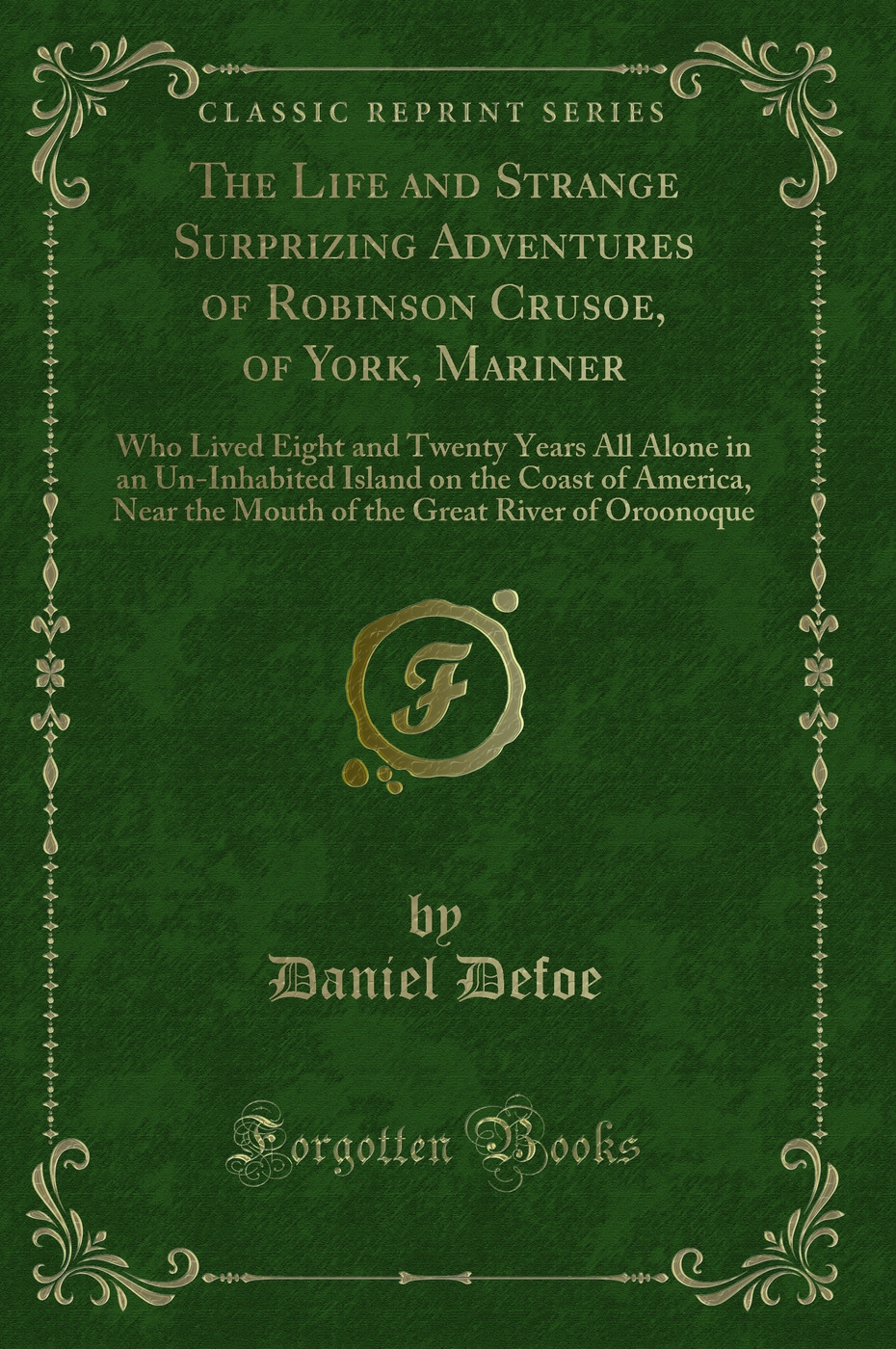 The Life and Strange Surprizing Adventures of Robinson Crusoe, of York, Mariner: Who Lived Eight and Twenty Years All Alone in an Un-Inhabited Island on the Coast of America, Near the Mouth of the Great River of Oroonoque (Classic Reprint)