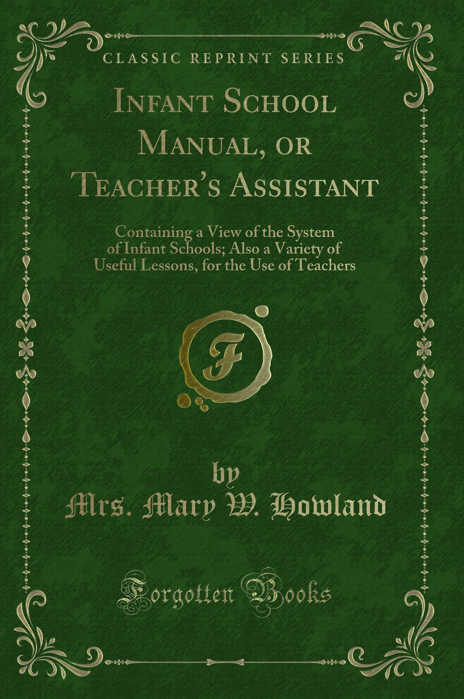 Infant School Manual, or Teacher's Assistant: Containing a View of the System of Infant Schools; Also a Variety of Useful Lessons, for the Use of Teachers (Classic Reprint)