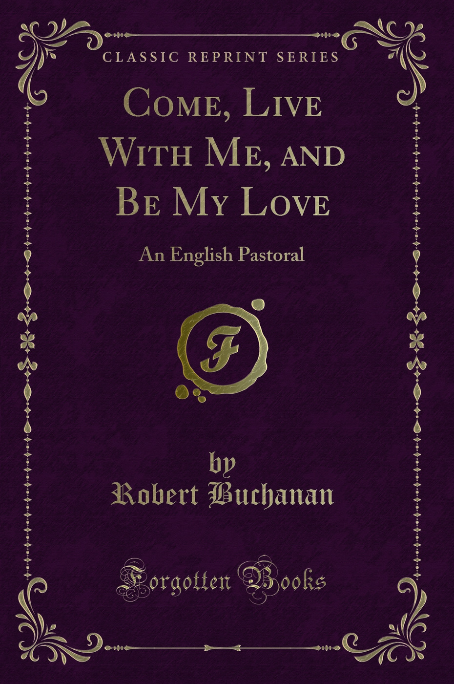 Come, Live With Me, and Be My Love: An English Pastoral (Classic Reprint)