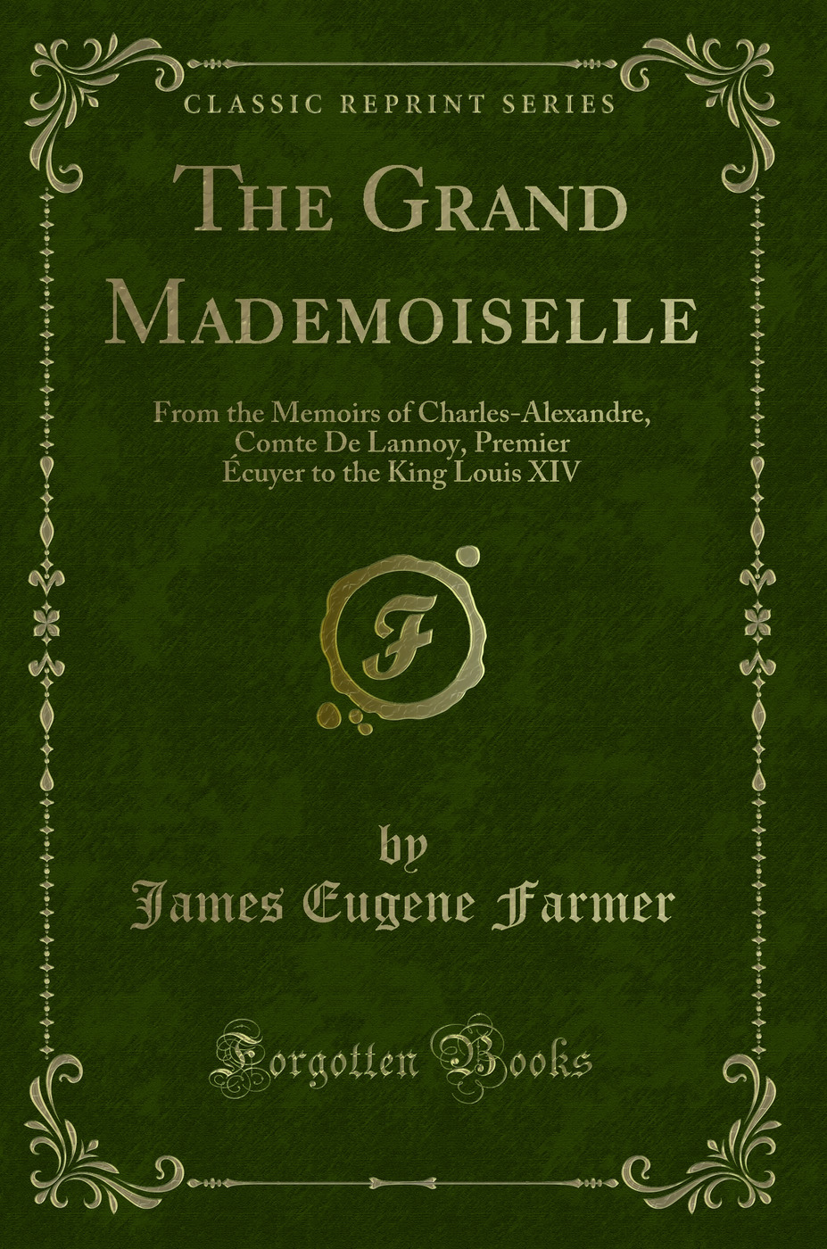 The Grand Mademoiselle: From the Memoirs of Charles-Alexandre, Comte De Lannoy, Premier Écuyer to the King Louis XIV (Classic Reprint)