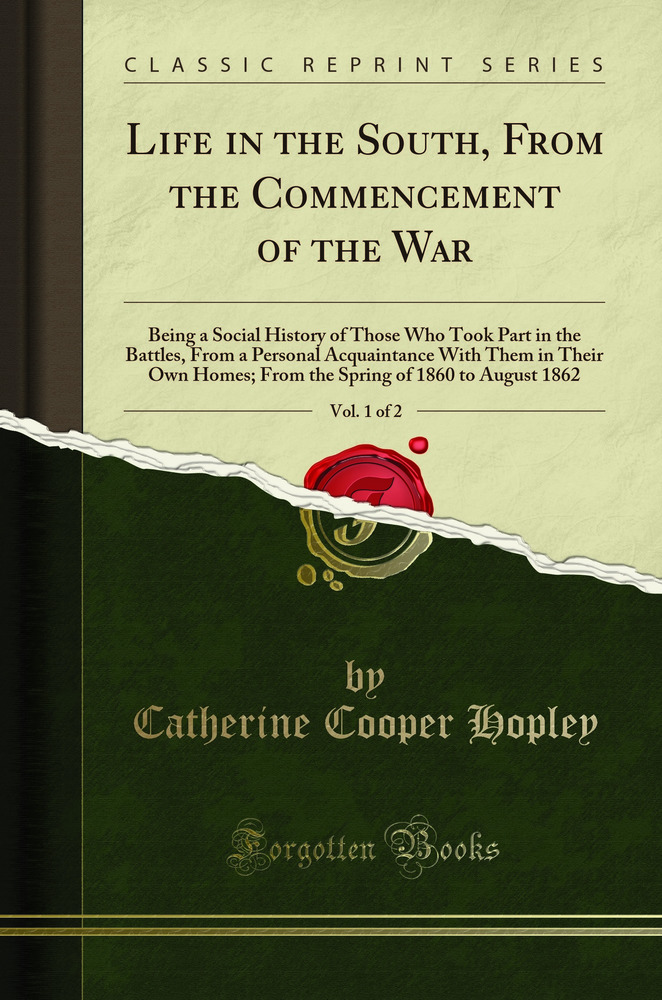 Life in the South, From the Commencement of the War, Vol. 1 of 2: Being a Social History of Those Who Took Part in the Battles, From a Personal Acquaintance With Them in Their Own Homes; From the Spring of 1860 to August 1862 (Classic Reprint)