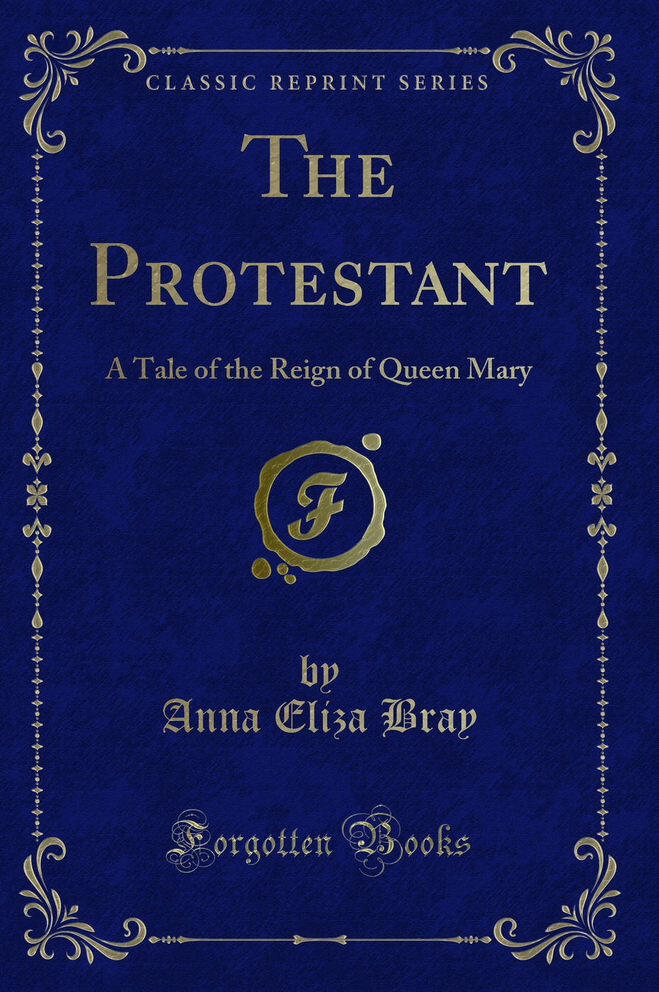 The Protestant: A Tale of the Reign of Queen Mary (Classic Reprint)